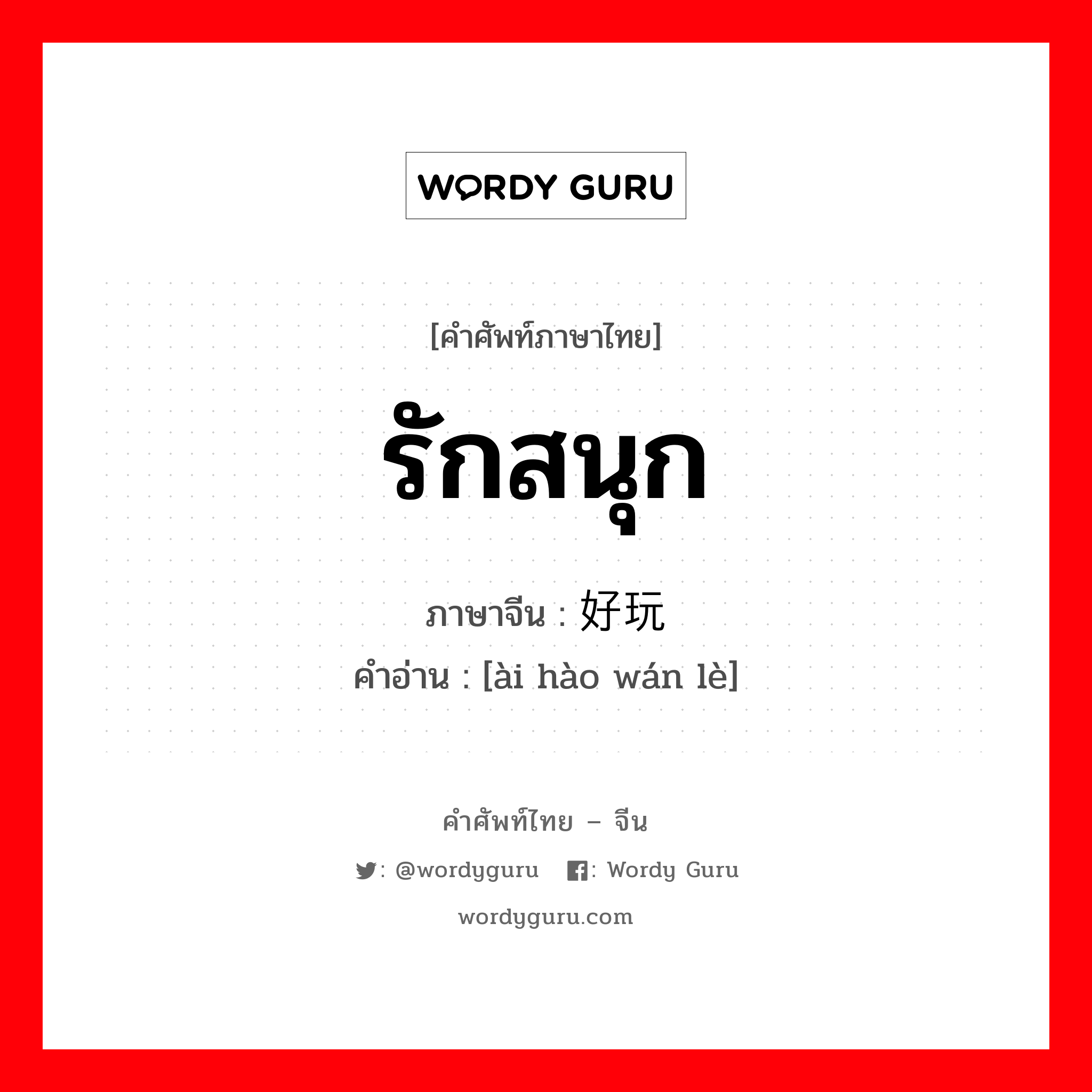 รักสนุก ภาษาจีนคืออะไร, คำศัพท์ภาษาไทย - จีน รักสนุก ภาษาจีน 爱好玩乐 คำอ่าน [ài hào wán lè]