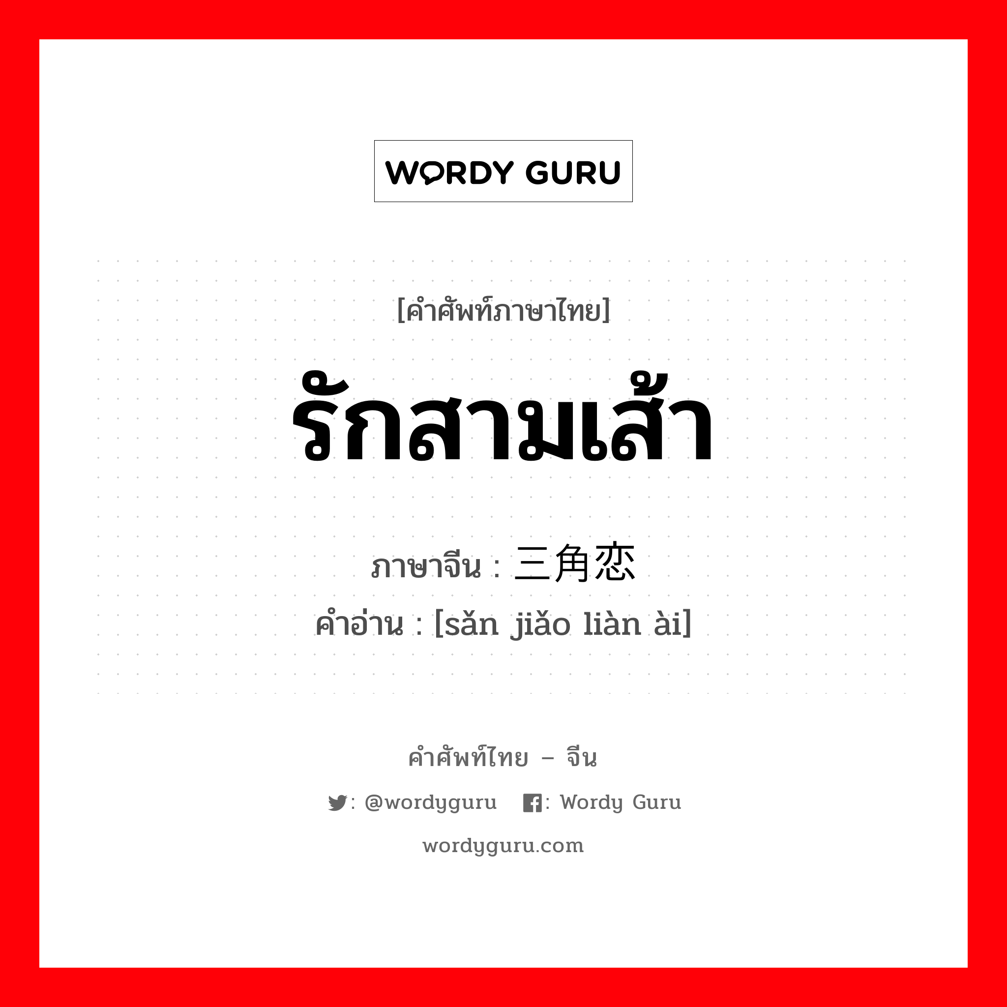 รักสามเส้า ภาษาจีนคืออะไร, คำศัพท์ภาษาไทย - จีน รักสามเส้า ภาษาจีน 三角恋爱 คำอ่าน [sǎn jiǎo liàn ài]