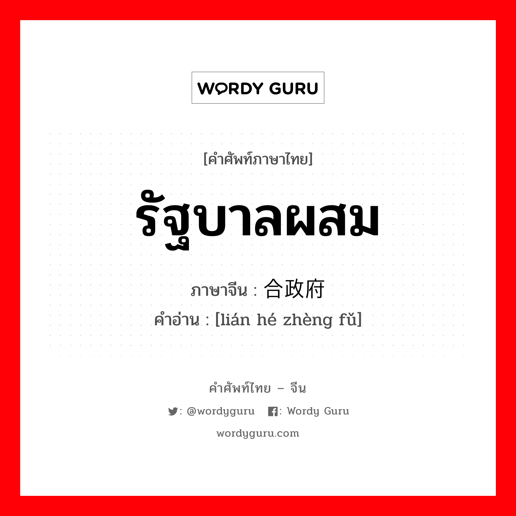 รัฐบาลผสม ภาษาจีนคืออะไร, คำศัพท์ภาษาไทย - จีน รัฐบาลผสม ภาษาจีน 联合政府 คำอ่าน [lián hé zhèng fǔ]