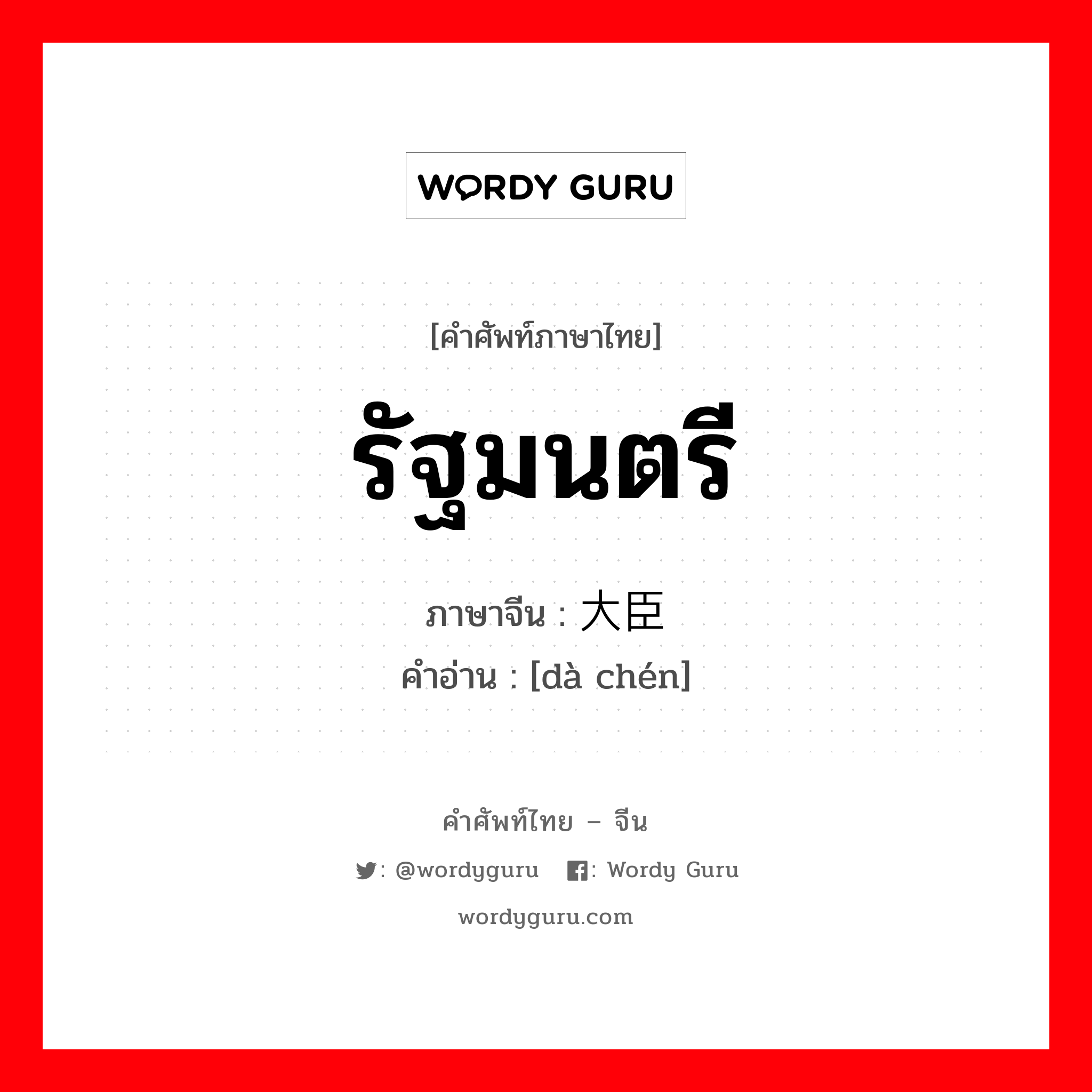 รัฐมนตรี ภาษาจีนคืออะไร, คำศัพท์ภาษาไทย - จีน รัฐมนตรี ภาษาจีน 大臣 คำอ่าน [dà chén]