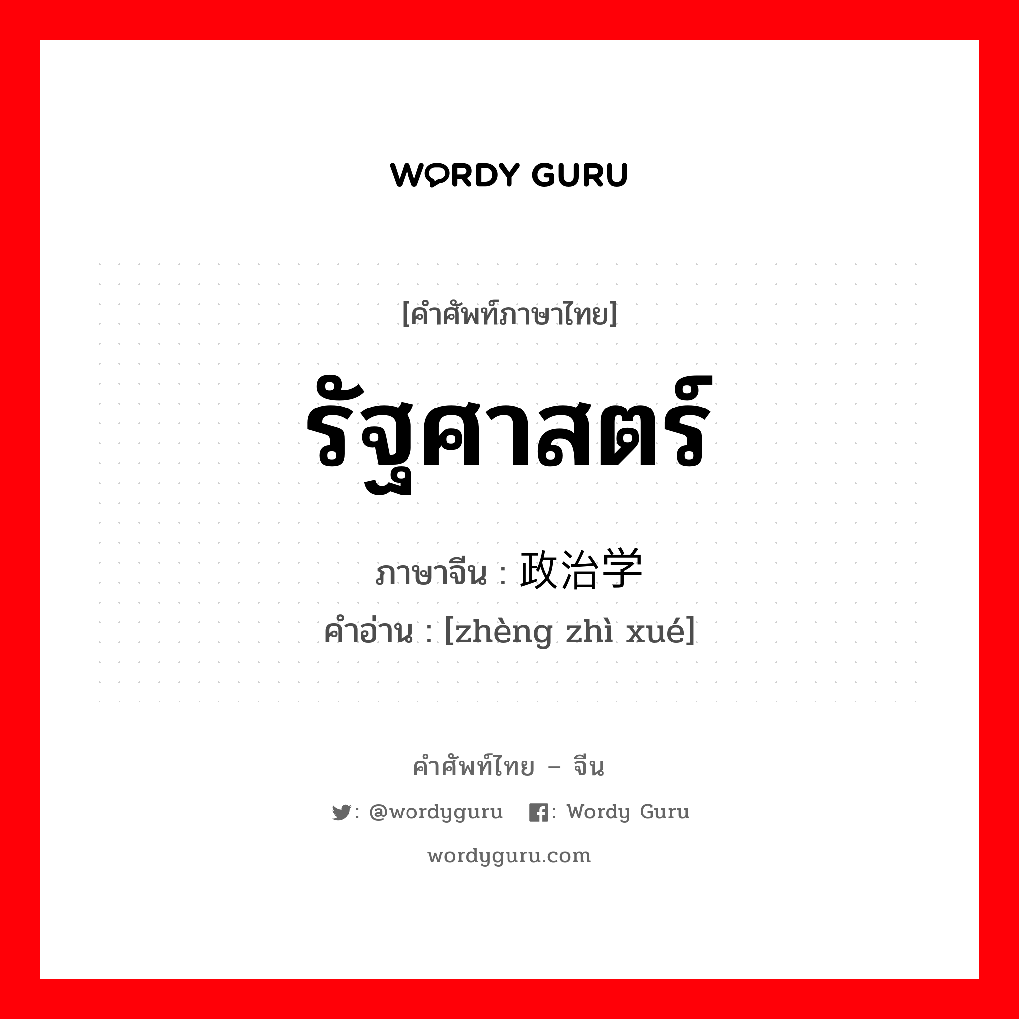 รัฐศาสตร์ ภาษาจีนคืออะไร, คำศัพท์ภาษาไทย - จีน รัฐศาสตร์ ภาษาจีน 政治学 คำอ่าน [zhèng zhì xué]