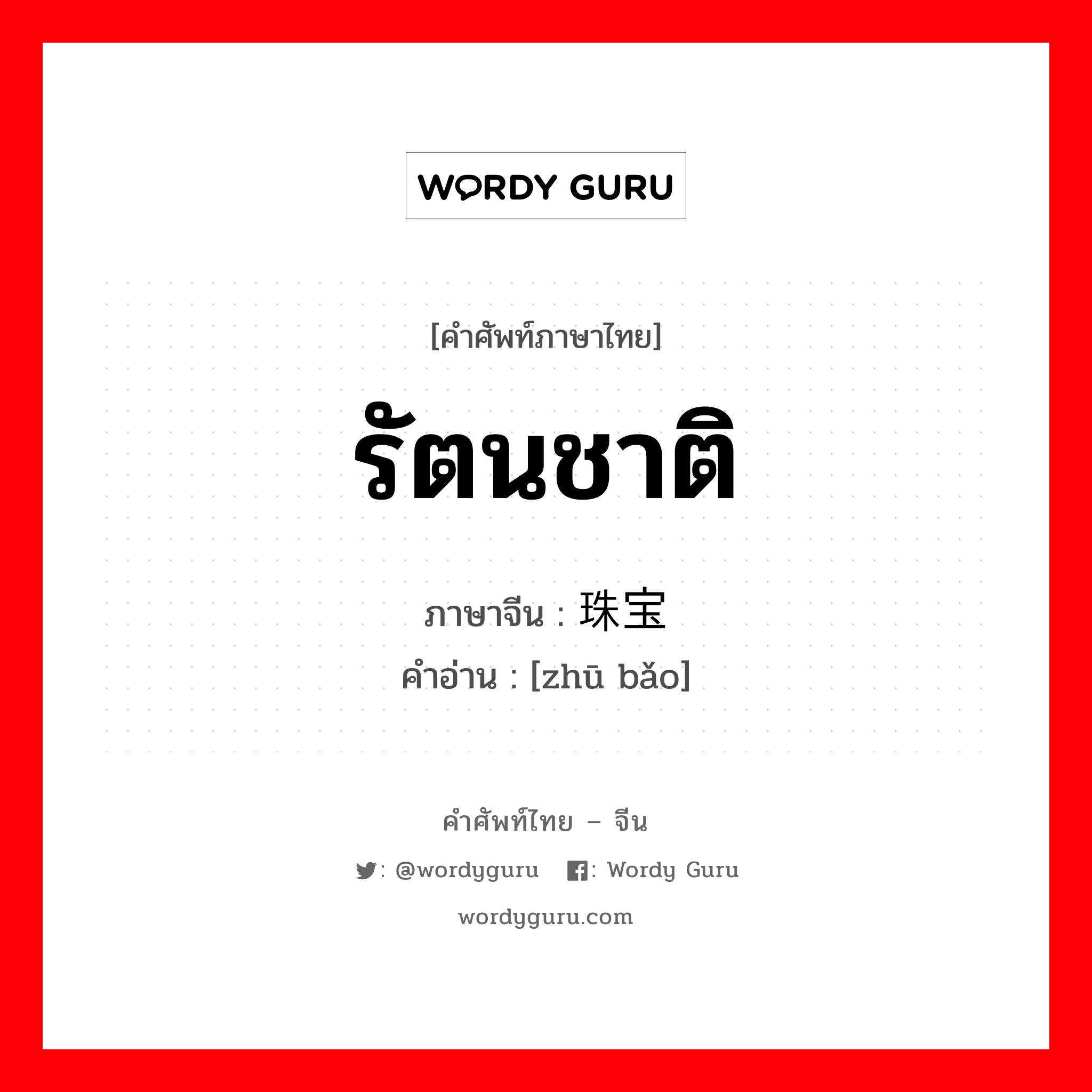 รัตนชาติ ภาษาจีนคืออะไร, คำศัพท์ภาษาไทย - จีน รัตนชาติ ภาษาจีน 珠宝 คำอ่าน [zhū bǎo]