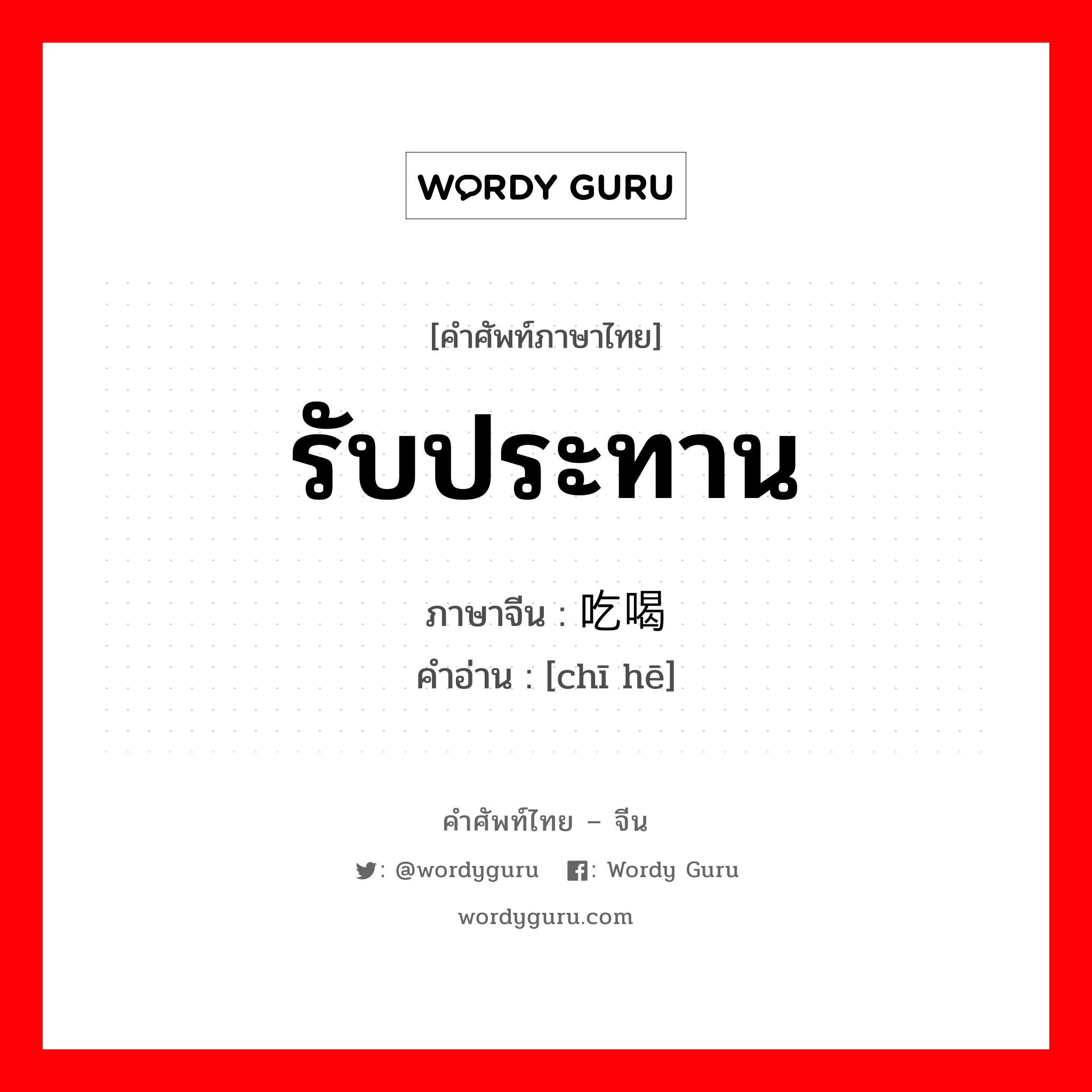 รับประทาน ภาษาจีนคืออะไร, คำศัพท์ภาษาไทย - จีน รับประทาน ภาษาจีน 吃喝 คำอ่าน [chī hē]