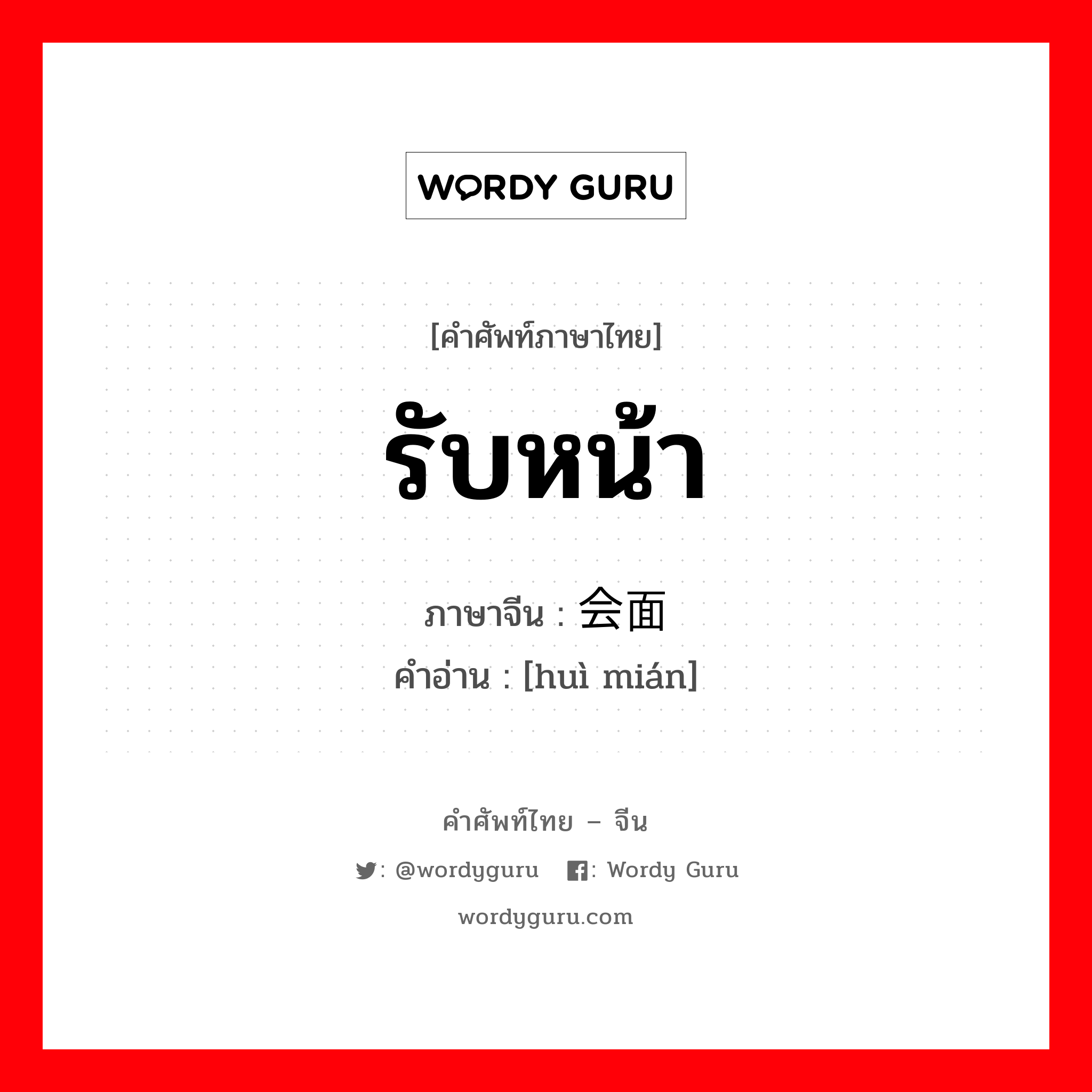 รับหน้า ภาษาจีนคืออะไร, คำศัพท์ภาษาไทย - จีน รับหน้า ภาษาจีน 会面 คำอ่าน [huì mián]