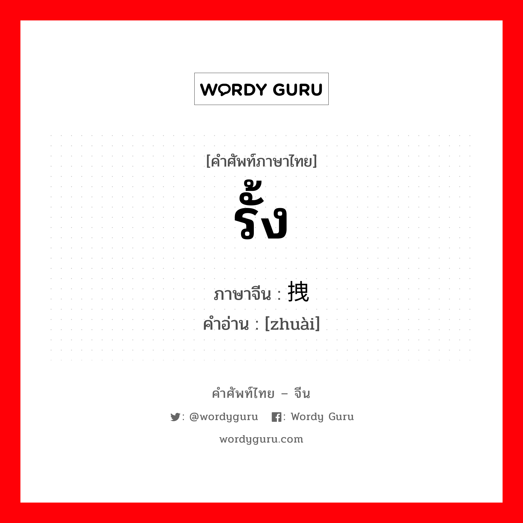 รั้ง ภาษาจีนคืออะไร, คำศัพท์ภาษาไทย - จีน รั้ง ภาษาจีน 拽 คำอ่าน [zhuài]