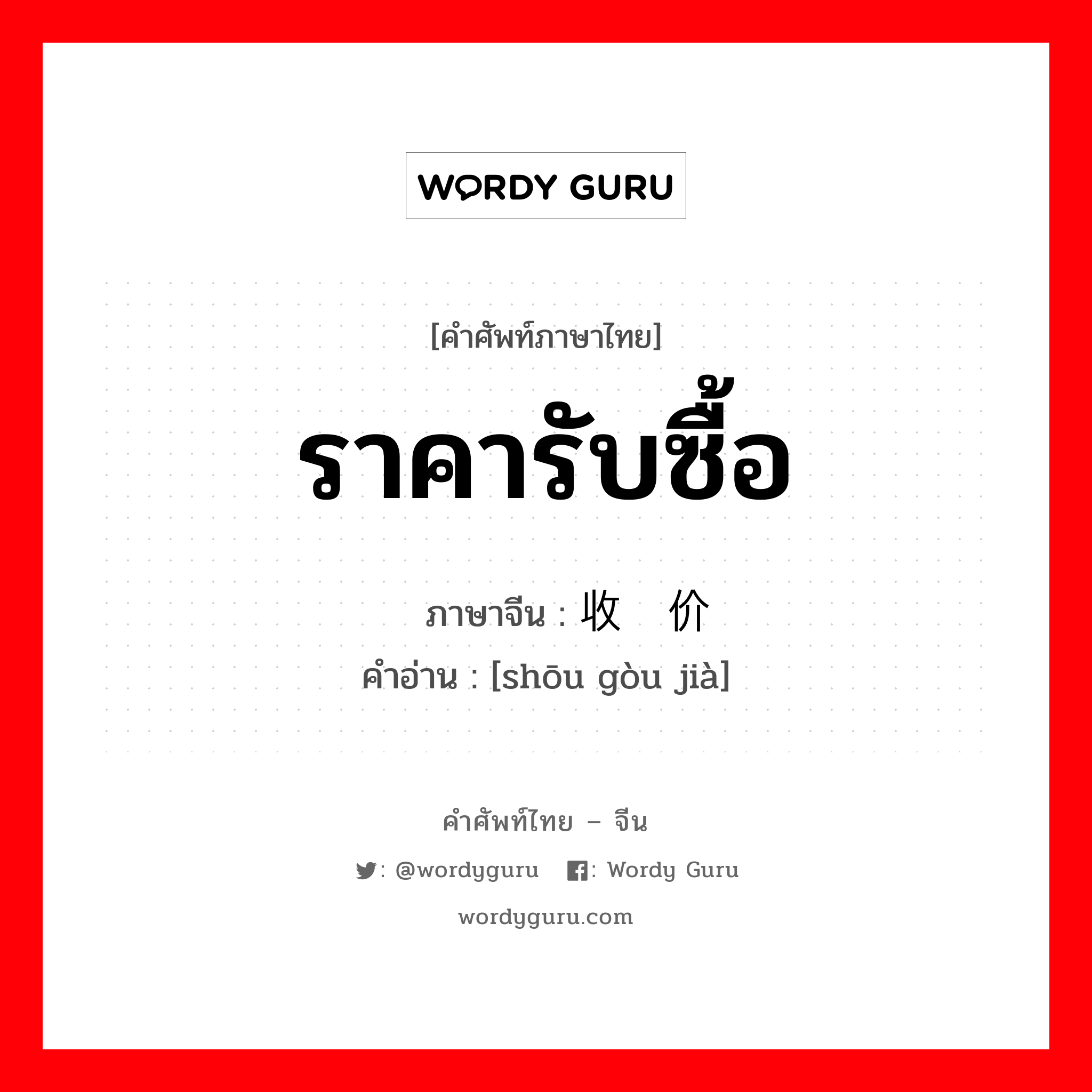 ราคารับซื้อ ภาษาจีนคืออะไร, คำศัพท์ภาษาไทย - จีน ราคารับซื้อ ภาษาจีน 收购价 คำอ่าน [shōu gòu jià]