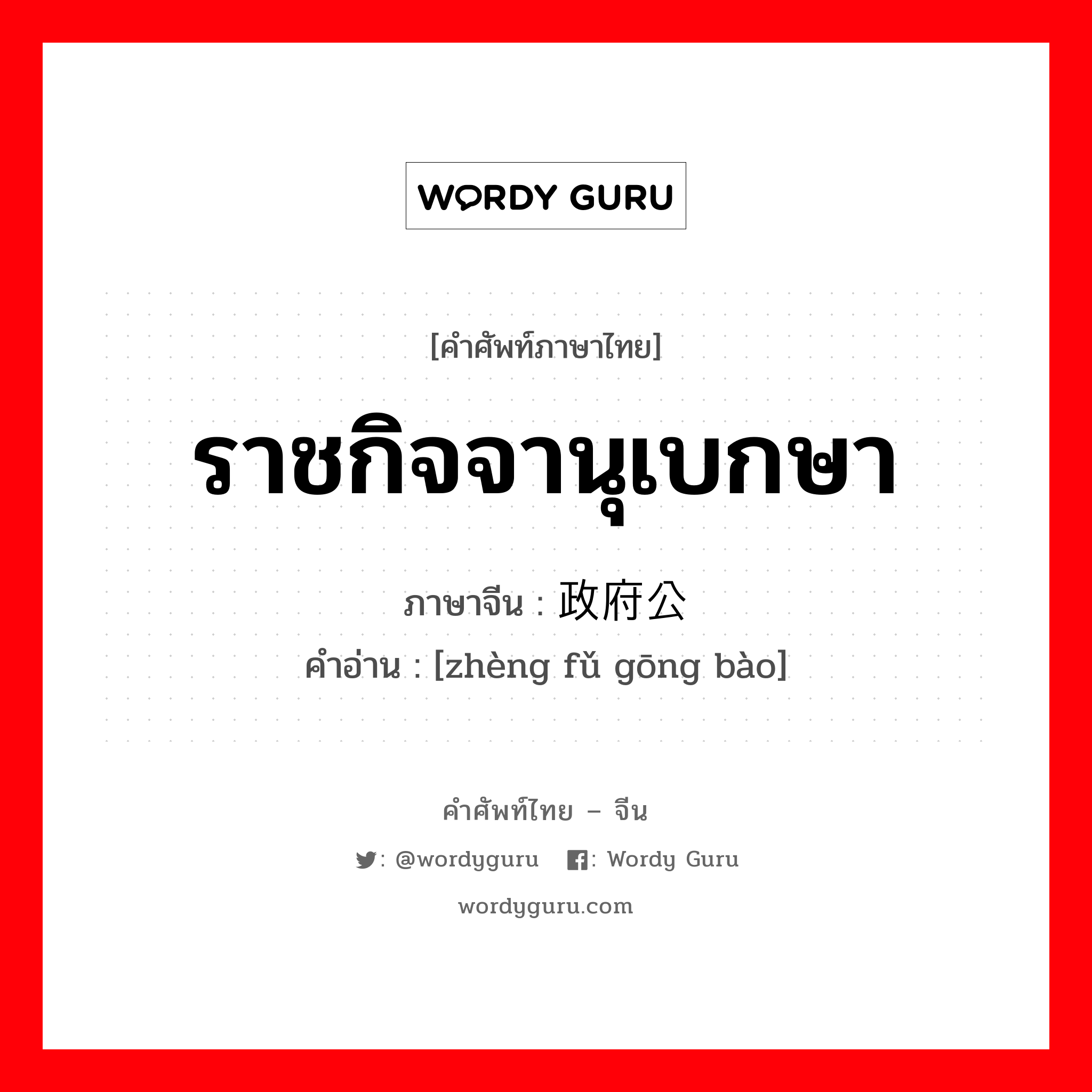 ราชกิจจานุเบกษา ภาษาจีนคืออะไร, คำศัพท์ภาษาไทย - จีน ราชกิจจานุเบกษา ภาษาจีน 政府公报 คำอ่าน [zhèng fǔ gōng bào]