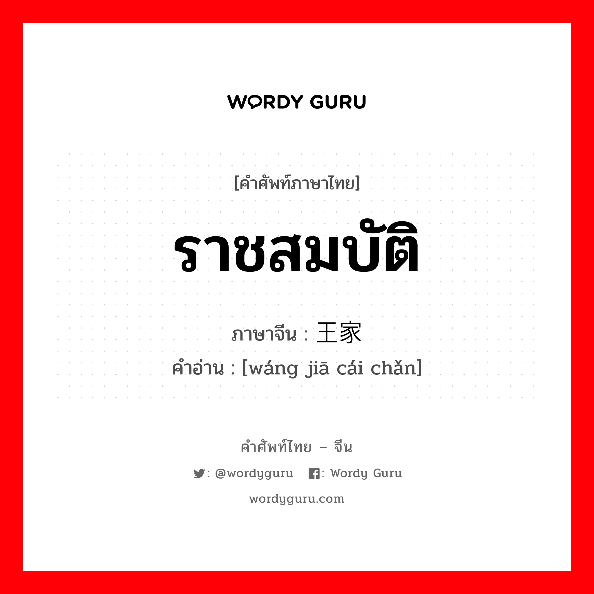 ราชสมบัติ ภาษาจีนคืออะไร, คำศัพท์ภาษาไทย - จีน ราชสมบัติ ภาษาจีน 王家财产 คำอ่าน [wáng jiā cái chǎn]