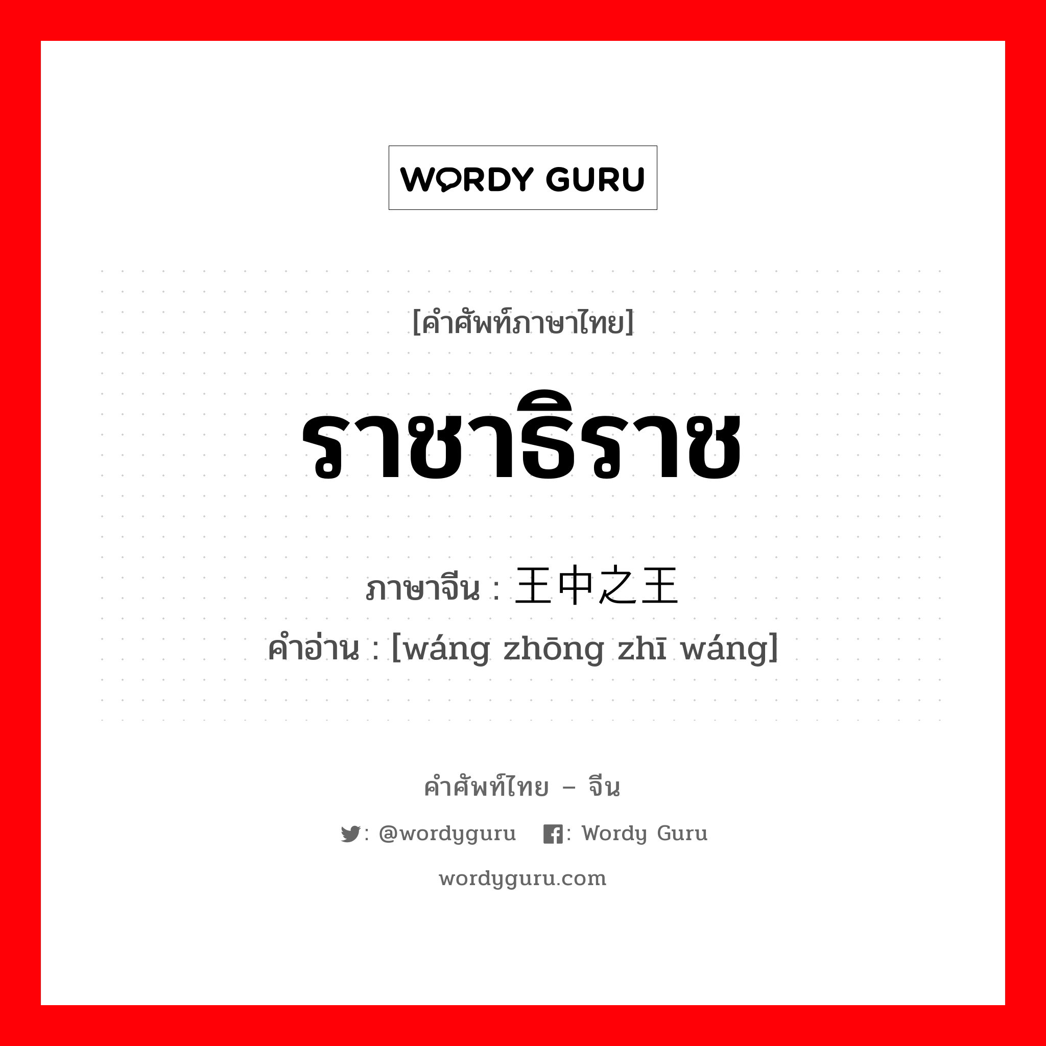 ราชาธิราช ภาษาจีนคืออะไร, คำศัพท์ภาษาไทย - จีน ราชาธิราช ภาษาจีน 王中之王 คำอ่าน [wáng zhōng zhī wáng]