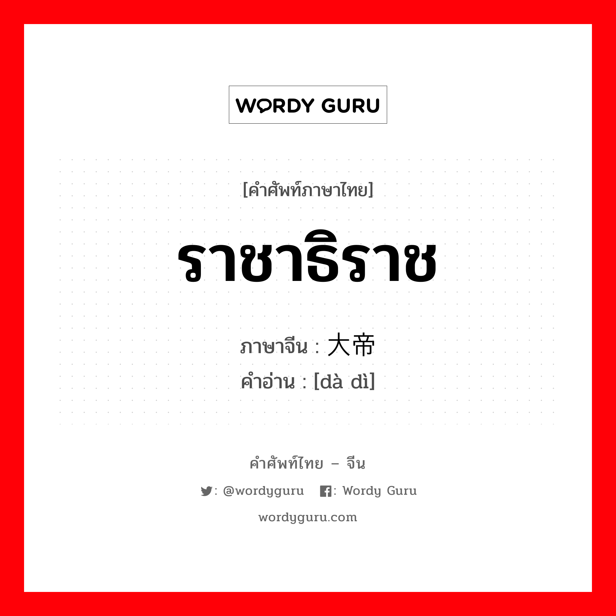 ราชาธิราช ภาษาจีนคืออะไร, คำศัพท์ภาษาไทย - จีน ราชาธิราช ภาษาจีน 大帝 คำอ่าน [dà dì]