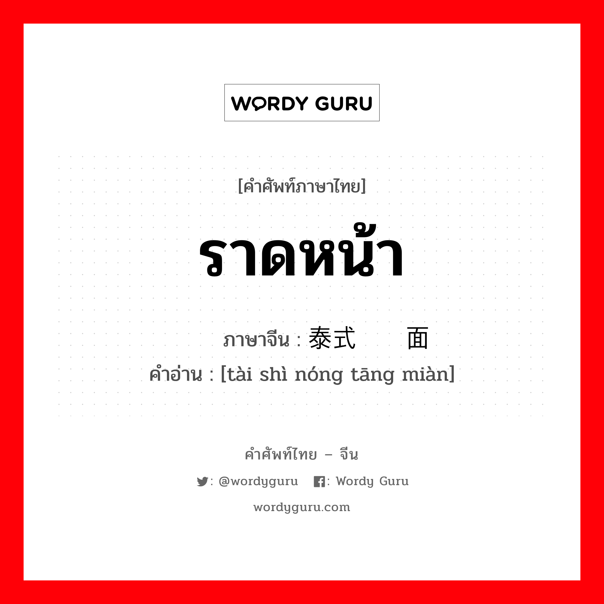 ราดหน้า ภาษาจีนคืออะไร, คำศัพท์ภาษาไทย - จีน ราดหน้า ภาษาจีน 泰式浓汤面 คำอ่าน [tài shì nóng tāng miàn]