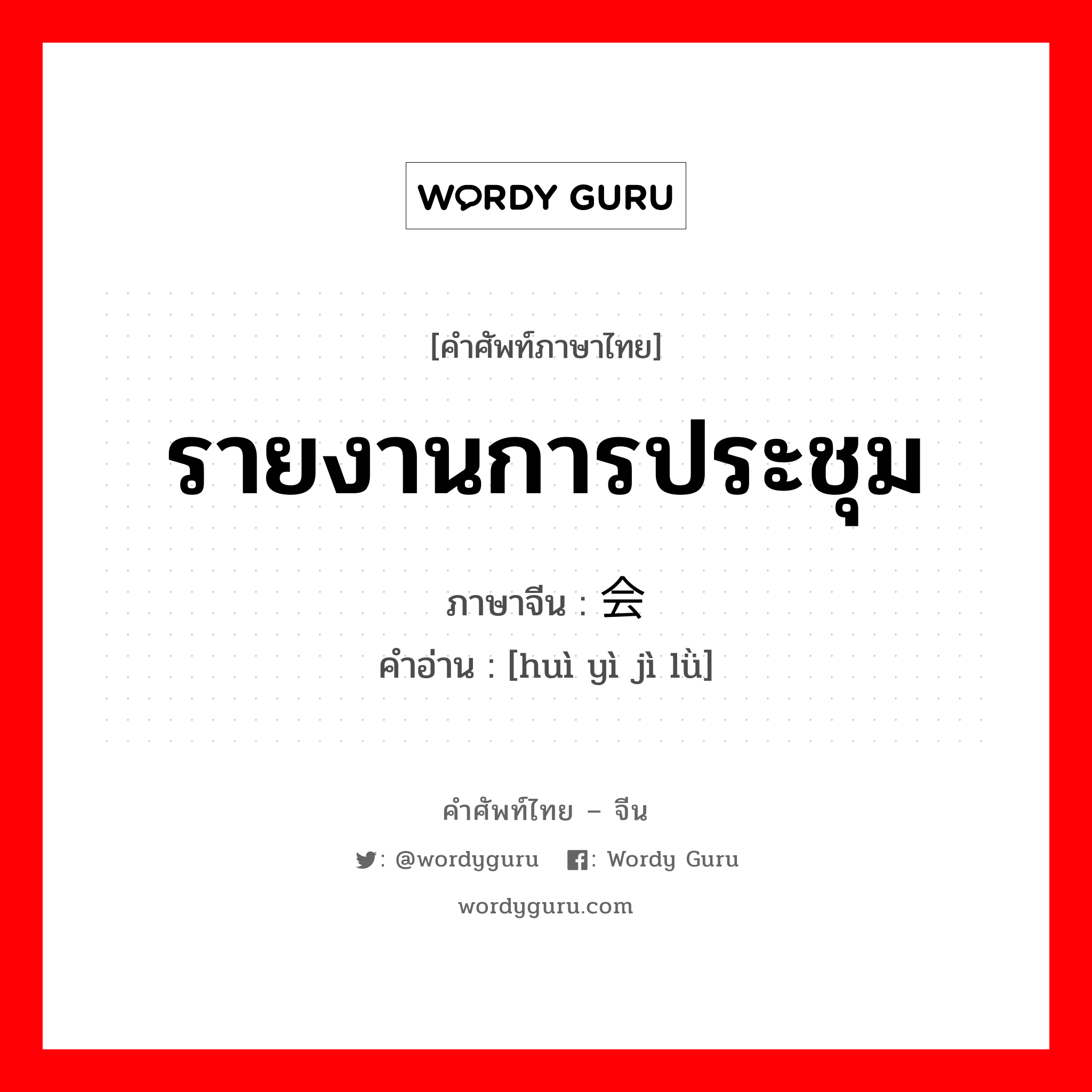 รายงานการประชุม ภาษาจีนคืออะไร, คำศัพท์ภาษาไทย - จีน รายงานการประชุม ภาษาจีน 会议记录 คำอ่าน [huì yì jì lǜ]