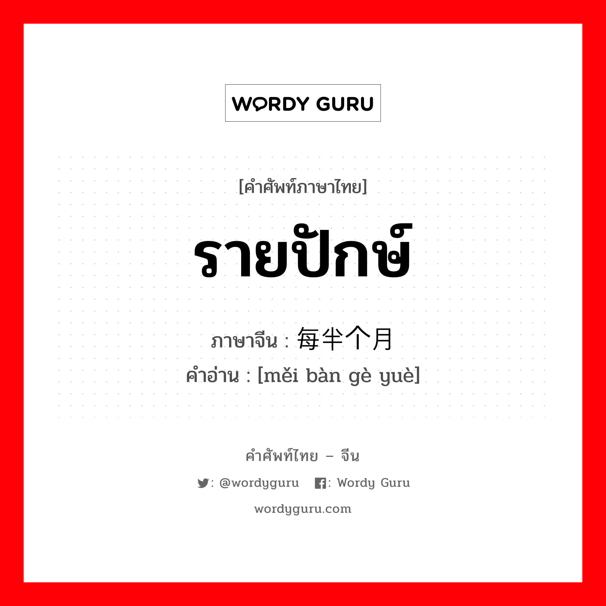 รายปักษ์ ภาษาจีนคืออะไร, คำศัพท์ภาษาไทย - จีน รายปักษ์ ภาษาจีน 每半个月 คำอ่าน [měi bàn gè yuè]