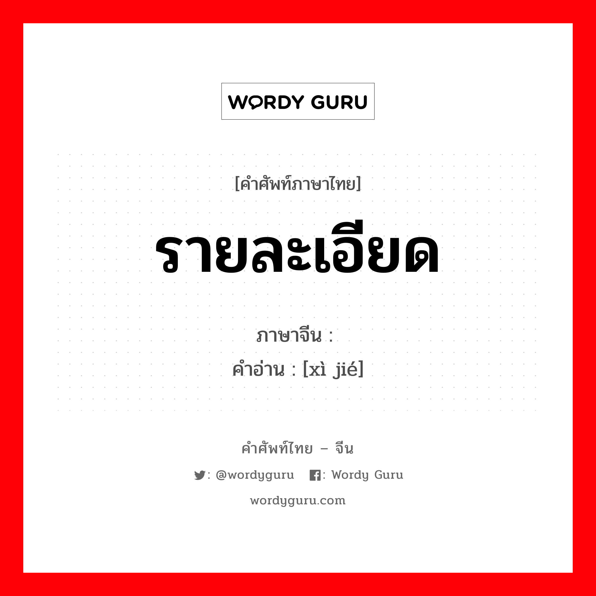 รายละเอียด ภาษาจีนคืออะไร, คำศัพท์ภาษาไทย - จีน รายละเอียด ภาษาจีน 细节 คำอ่าน [xì jié]