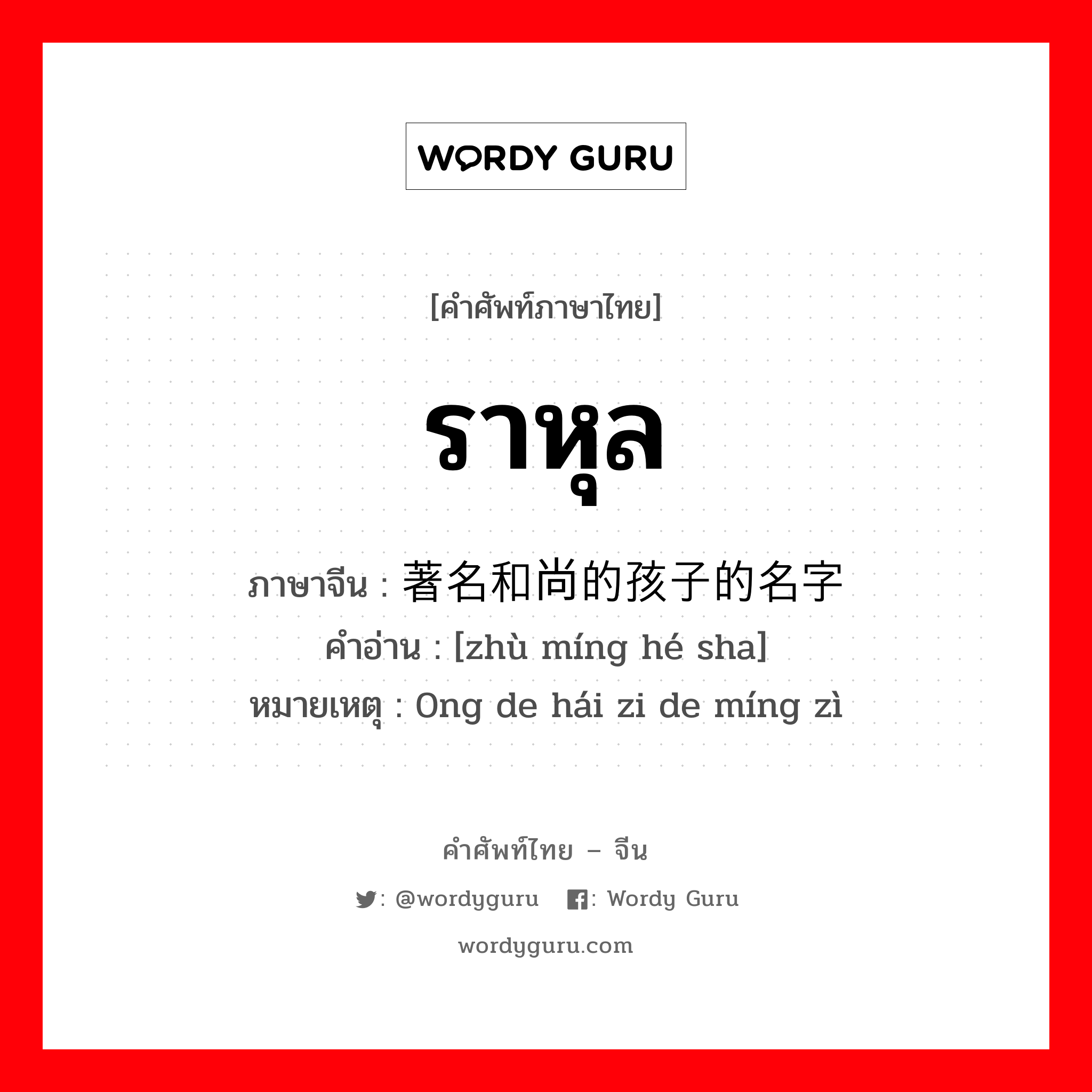 ราหุล ภาษาจีนคืออะไร, คำศัพท์ภาษาไทย - จีน ราหุล ภาษาจีน 著名和尚的孩子的名字 คำอ่าน [zhù míng hé sha] หมายเหตุ 0ng de hái zi de míng zì