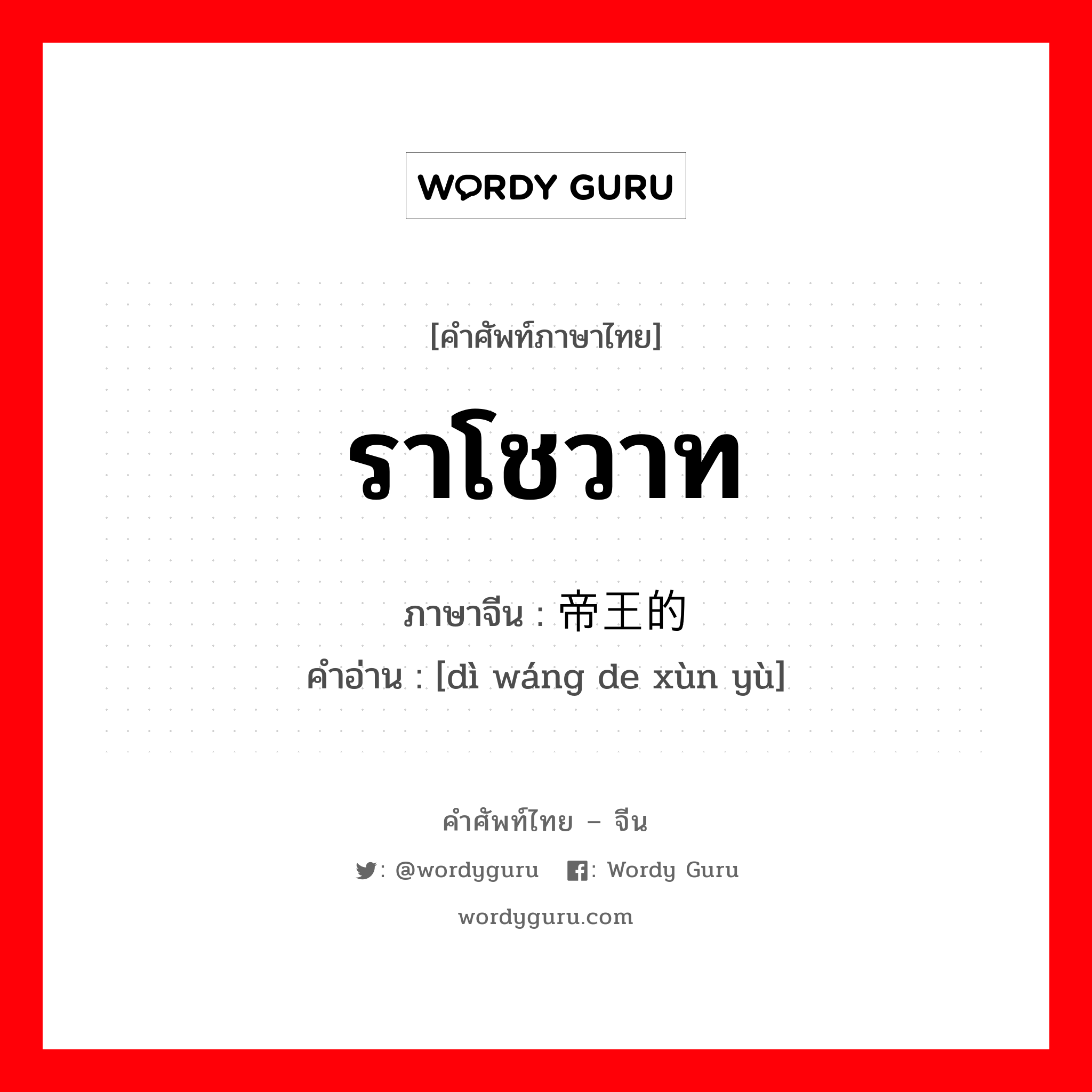 ราโชวาท ภาษาจีนคืออะไร, คำศัพท์ภาษาไทย - จีน ราโชวาท ภาษาจีน 帝王的训喻 คำอ่าน [dì wáng de xùn yù]