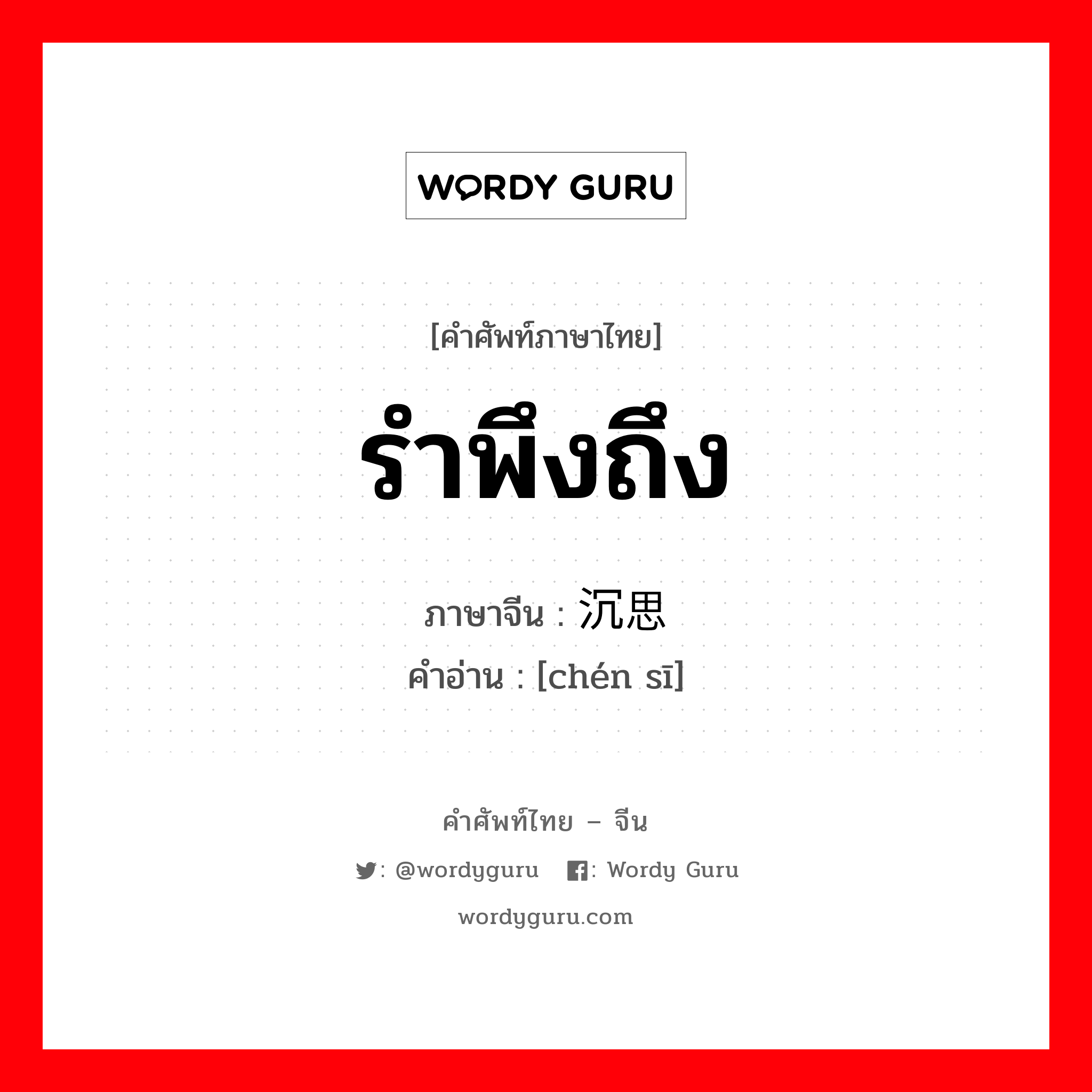 รำพึงถึง ภาษาจีนคืออะไร, คำศัพท์ภาษาไทย - จีน รำพึงถึง ภาษาจีน 沉思 คำอ่าน [chén sī]