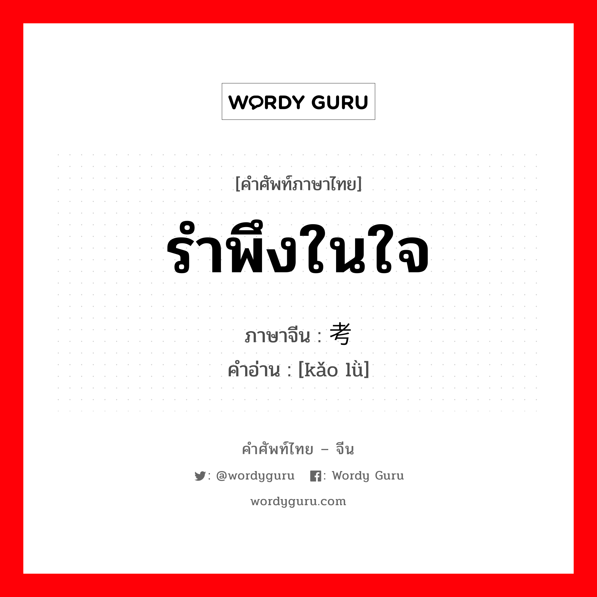 รำพึงในใจ ภาษาจีนคืออะไร, คำศัพท์ภาษาไทย - จีน รำพึงในใจ ภาษาจีน 考虑 คำอ่าน [kǎo lǜ]