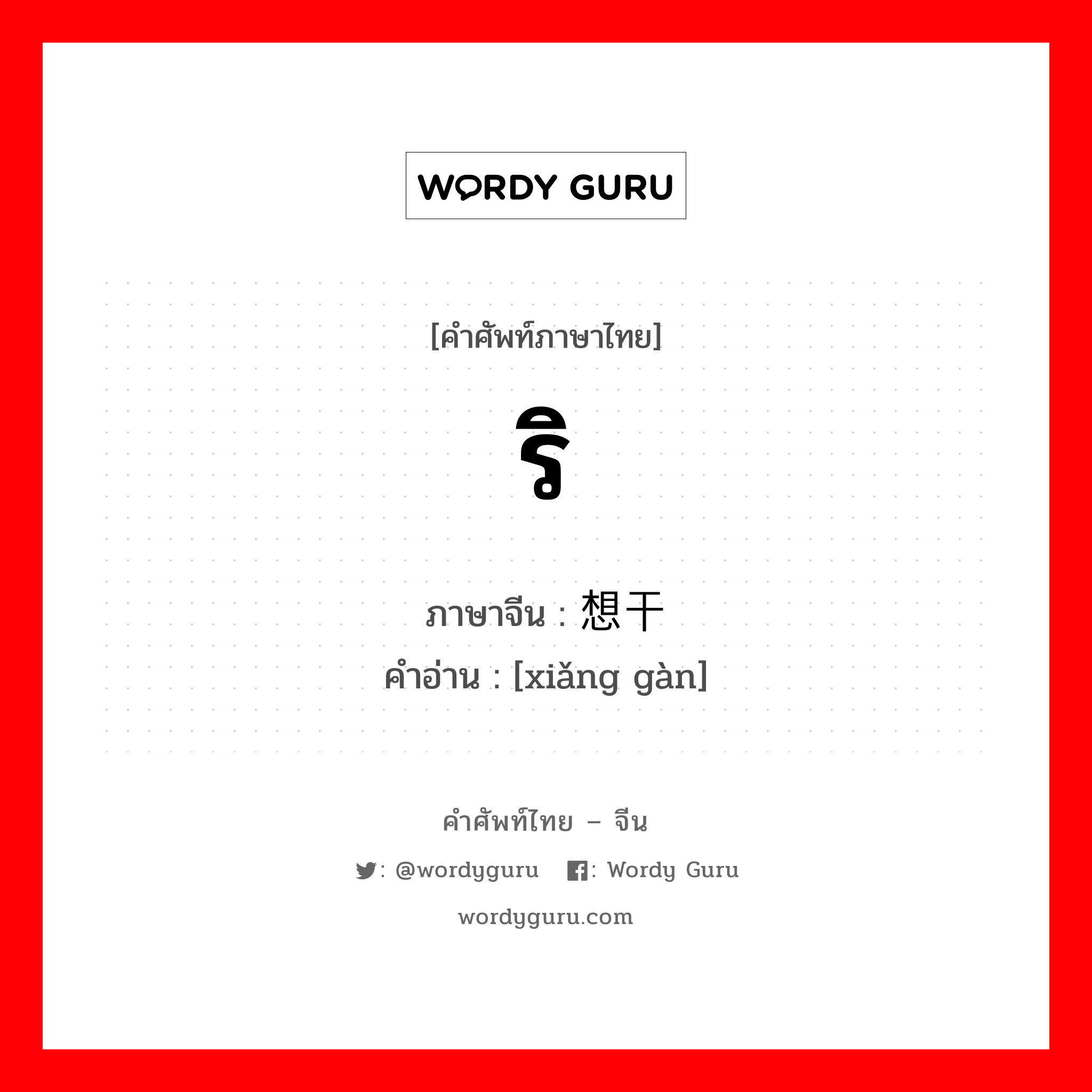 ริ ภาษาจีนคืออะไร, คำศัพท์ภาษาไทย - จีน ริ ภาษาจีน 想干 คำอ่าน [xiǎng gàn]