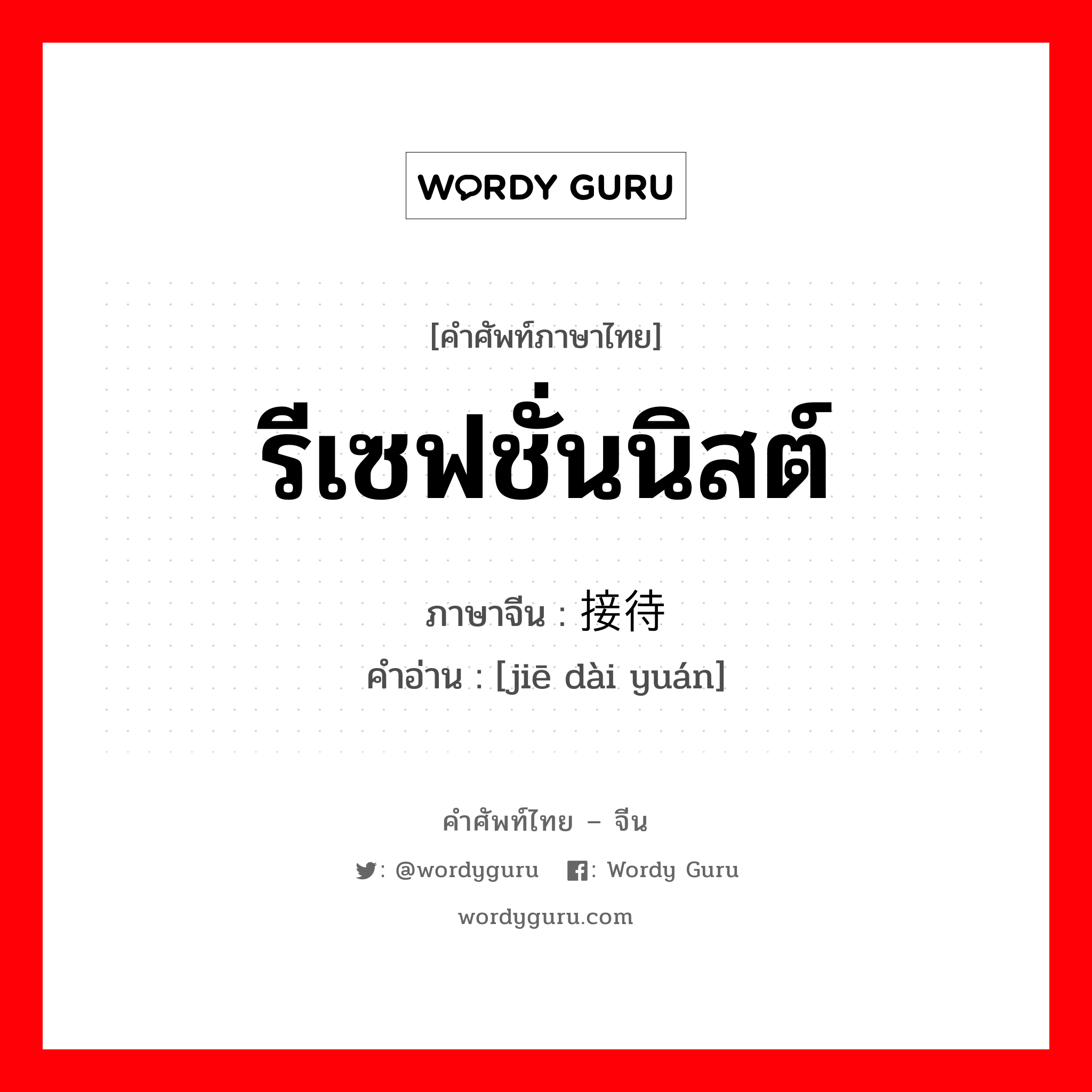 รีเซฟชั่นนิสต์ ภาษาจีนคืออะไร, คำศัพท์ภาษาไทย - จีน รีเซฟชั่นนิสต์ ภาษาจีน 接待员 คำอ่าน [jiē dài yuán]