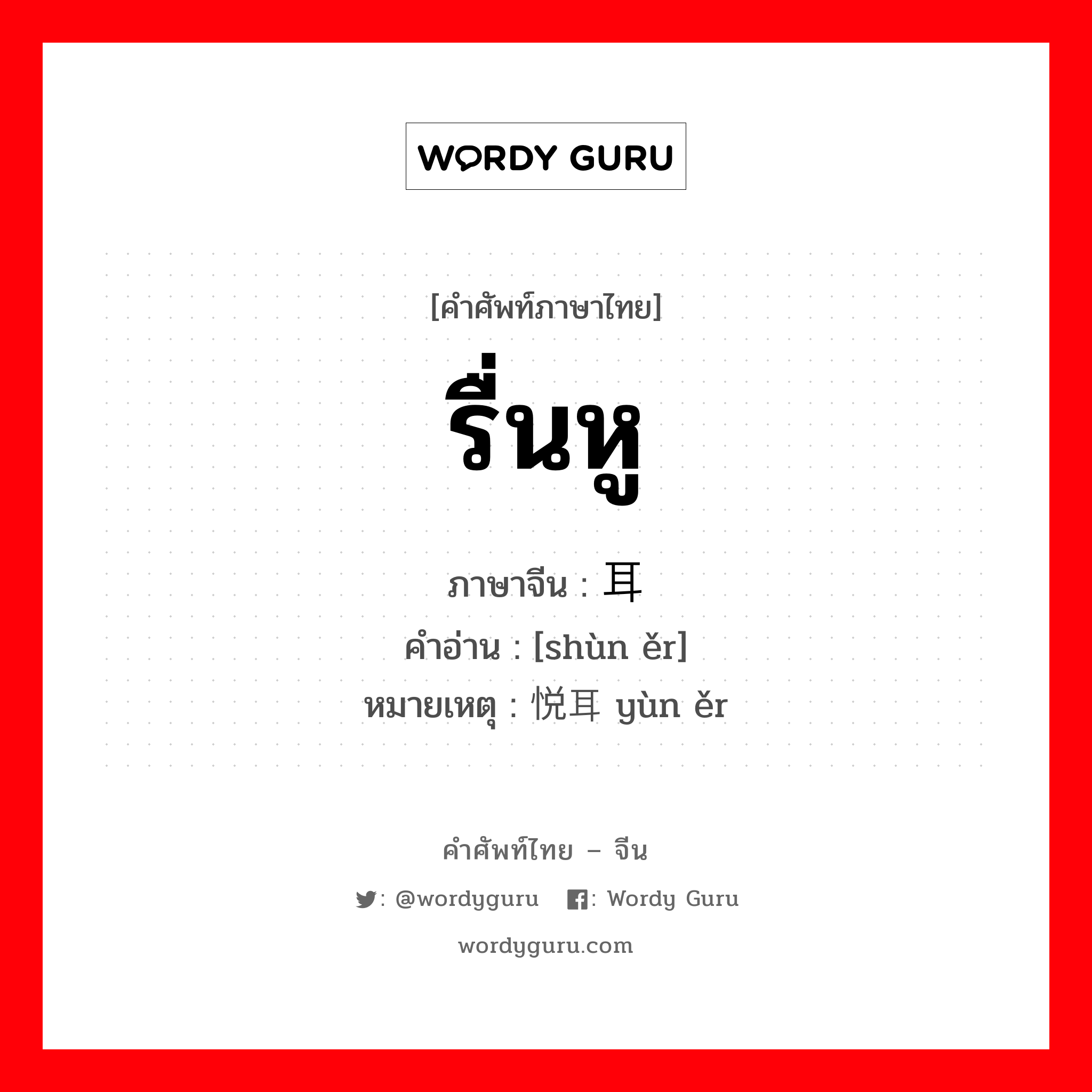 รื่นหู ภาษาจีนคืออะไร, คำศัพท์ภาษาไทย - จีน รื่นหู ภาษาจีน 顺耳 คำอ่าน [shùn ěr] หมายเหตุ 悦耳 yùn ěr