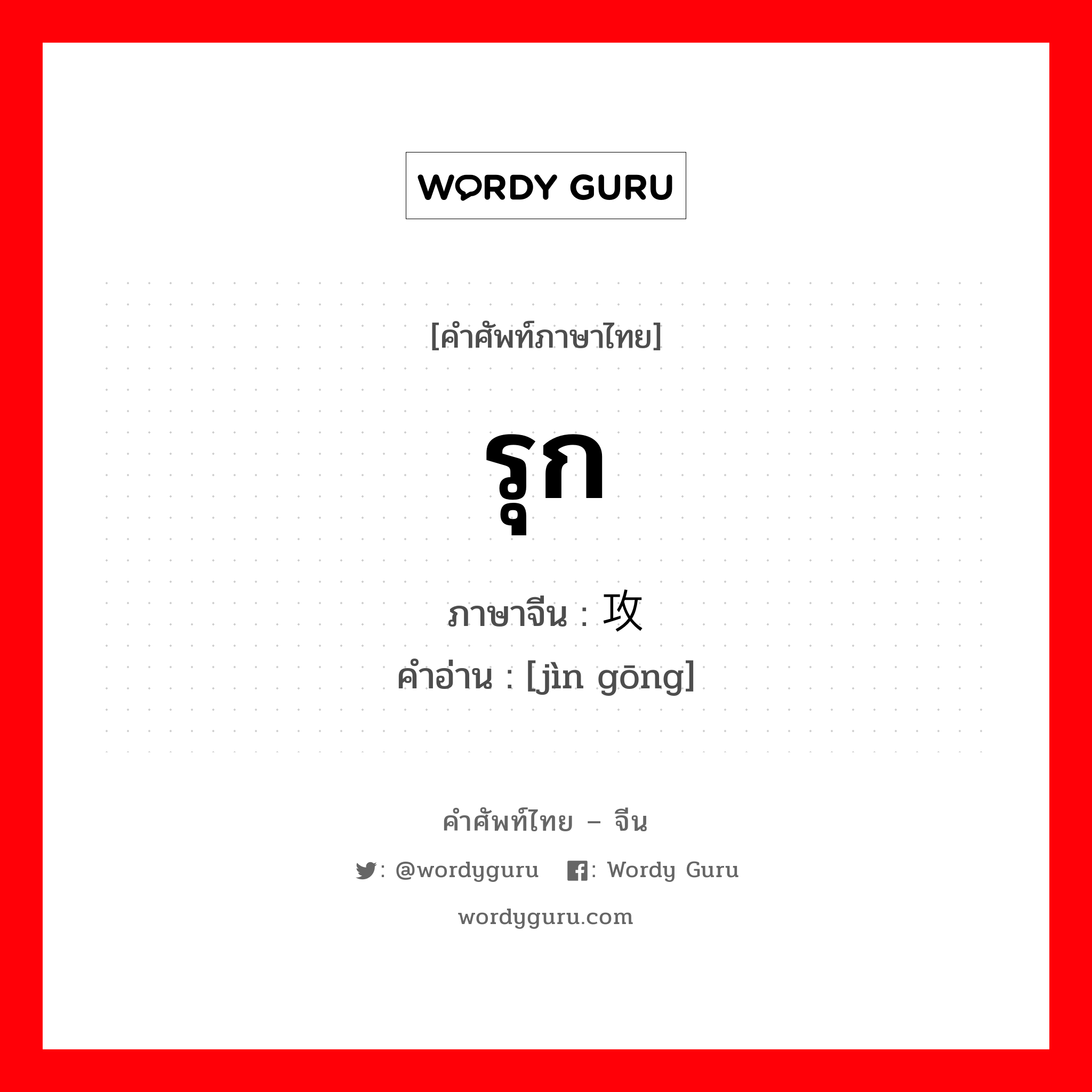 รุก ภาษาจีนคืออะไร, คำศัพท์ภาษาไทย - จีน รุก ภาษาจีน 进攻 คำอ่าน [jìn gōng]