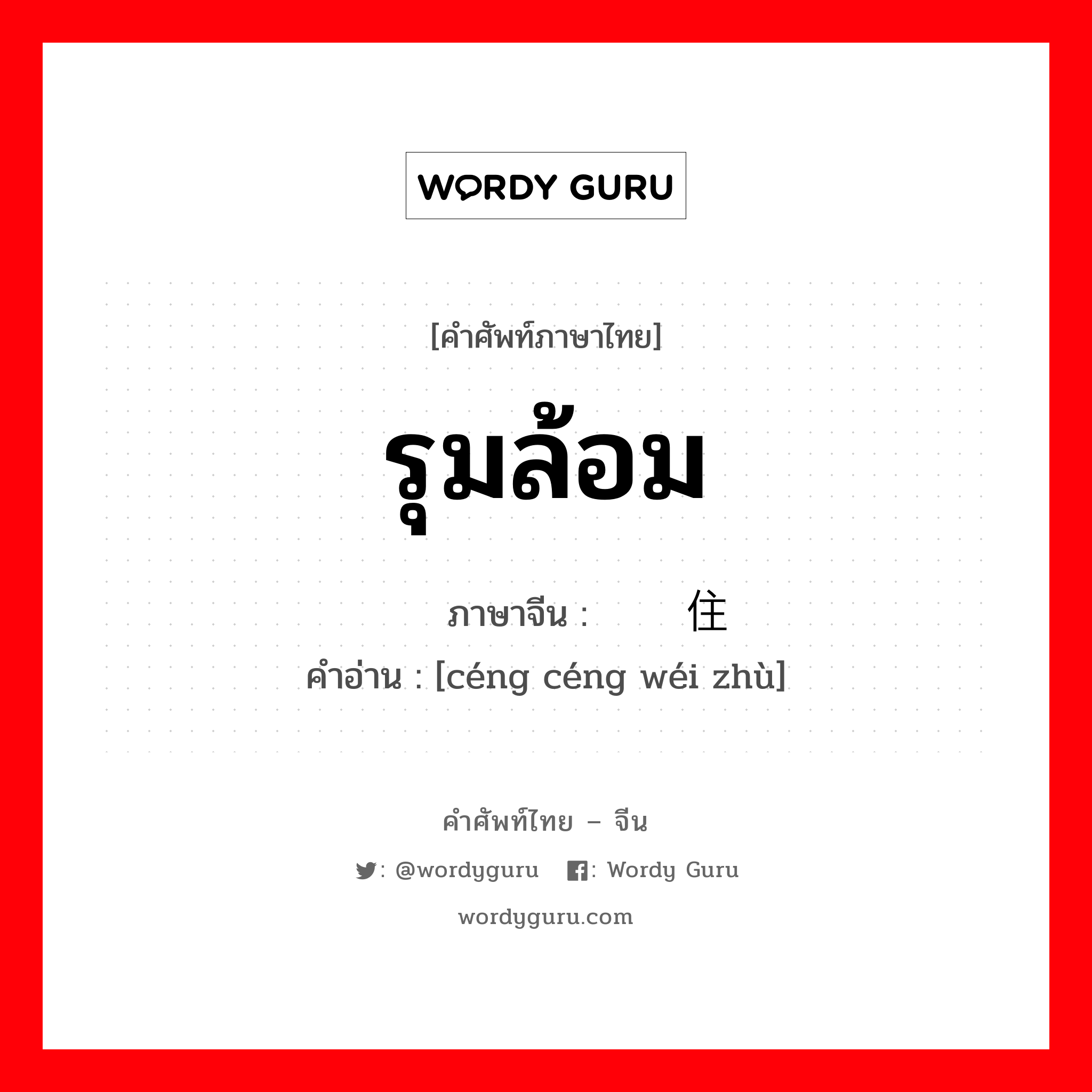 รุมล้อม ภาษาจีนคืออะไร, คำศัพท์ภาษาไทย - จีน รุมล้อม ภาษาจีน 层层围住 คำอ่าน [céng céng wéi zhù]