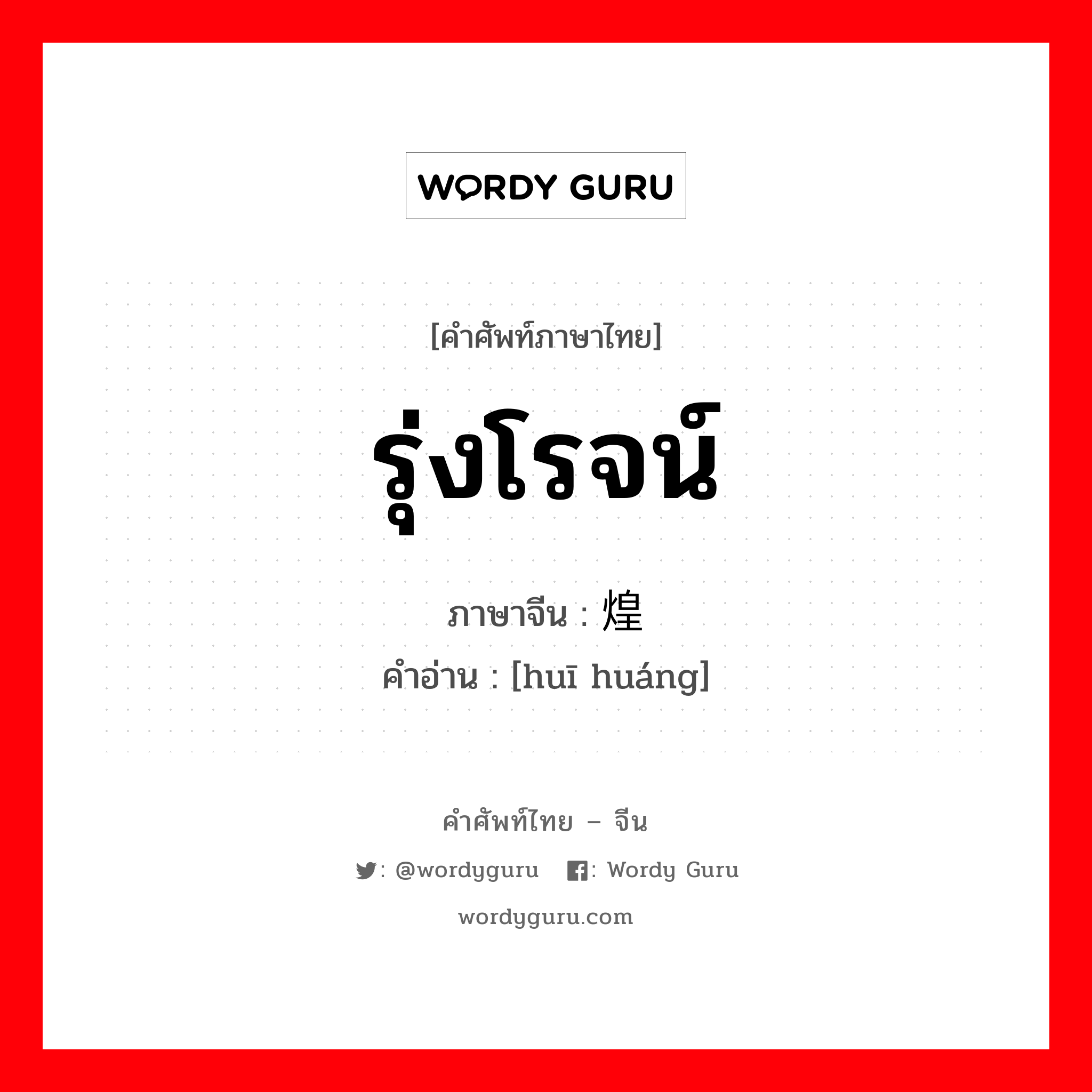 รุ่งโรจน์ ภาษาจีนคืออะไร, คำศัพท์ภาษาไทย - จีน รุ่งโรจน์ ภาษาจีน 辉煌 คำอ่าน [huī huáng]