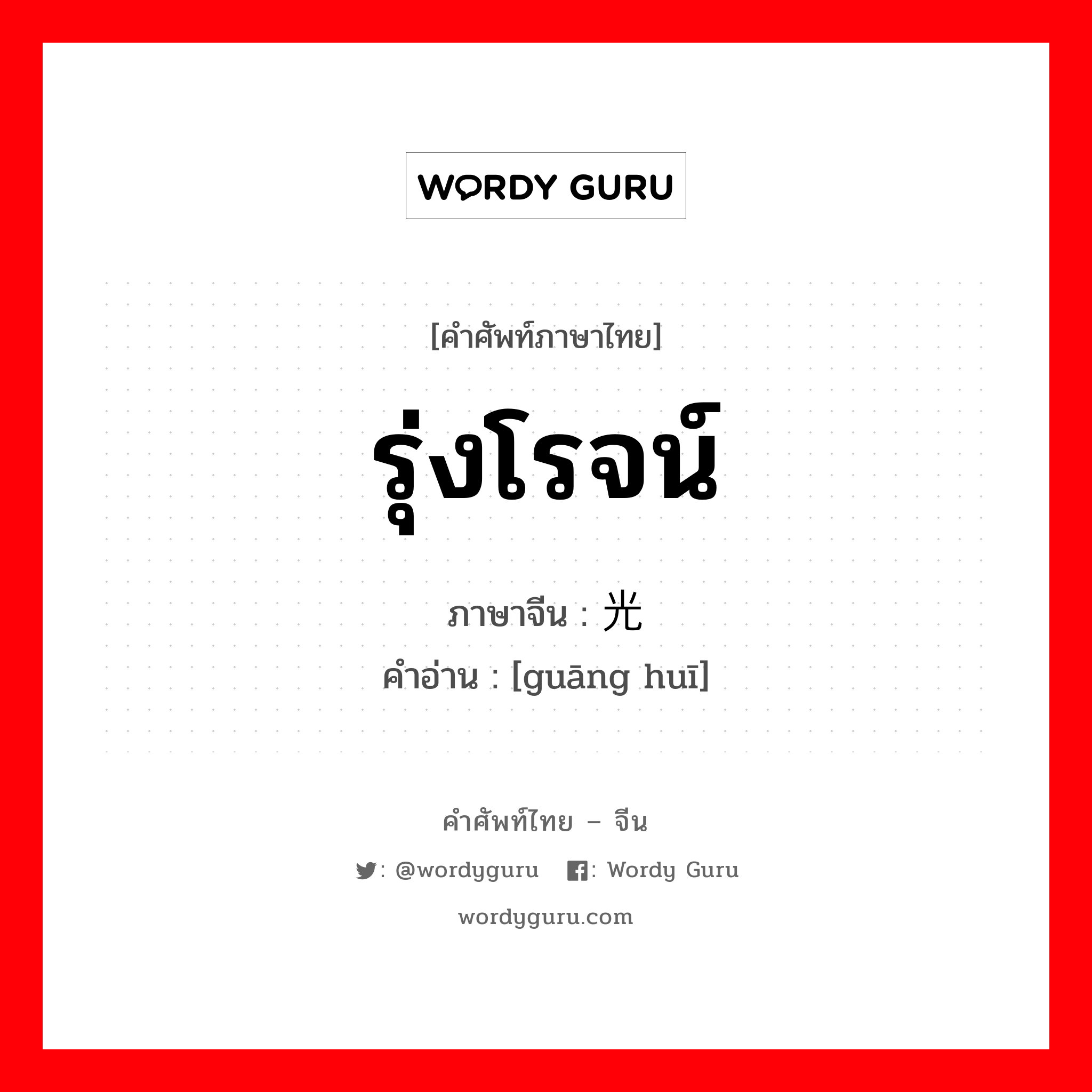 รุ่งโรจน์ ภาษาจีนคืออะไร, คำศัพท์ภาษาไทย - จีน รุ่งโรจน์ ภาษาจีน 光辉 คำอ่าน [guāng huī]