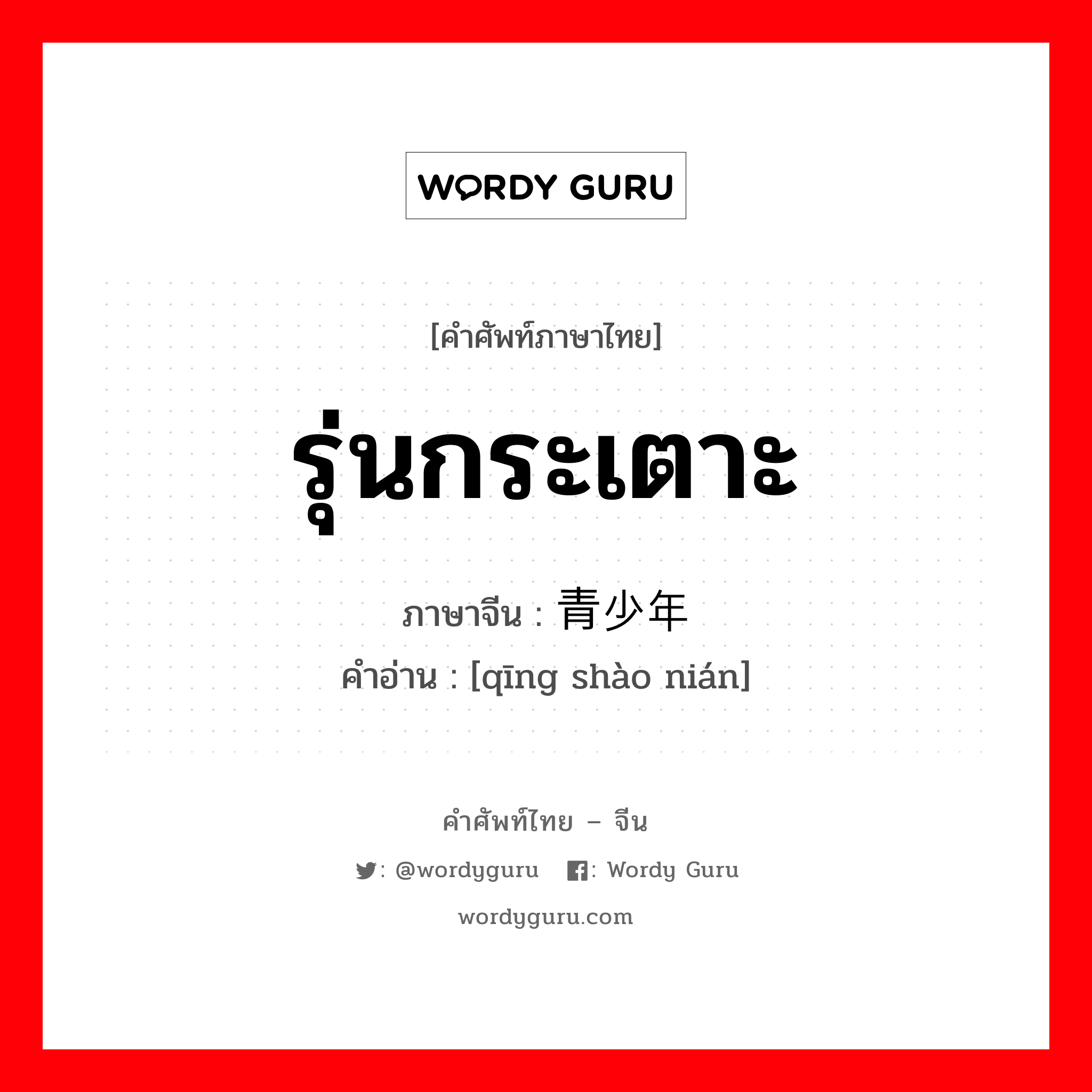 รุ่นกระเตาะ ภาษาจีนคืออะไร, คำศัพท์ภาษาไทย - จีน รุ่นกระเตาะ ภาษาจีน 青少年 คำอ่าน [qīng shào nián]