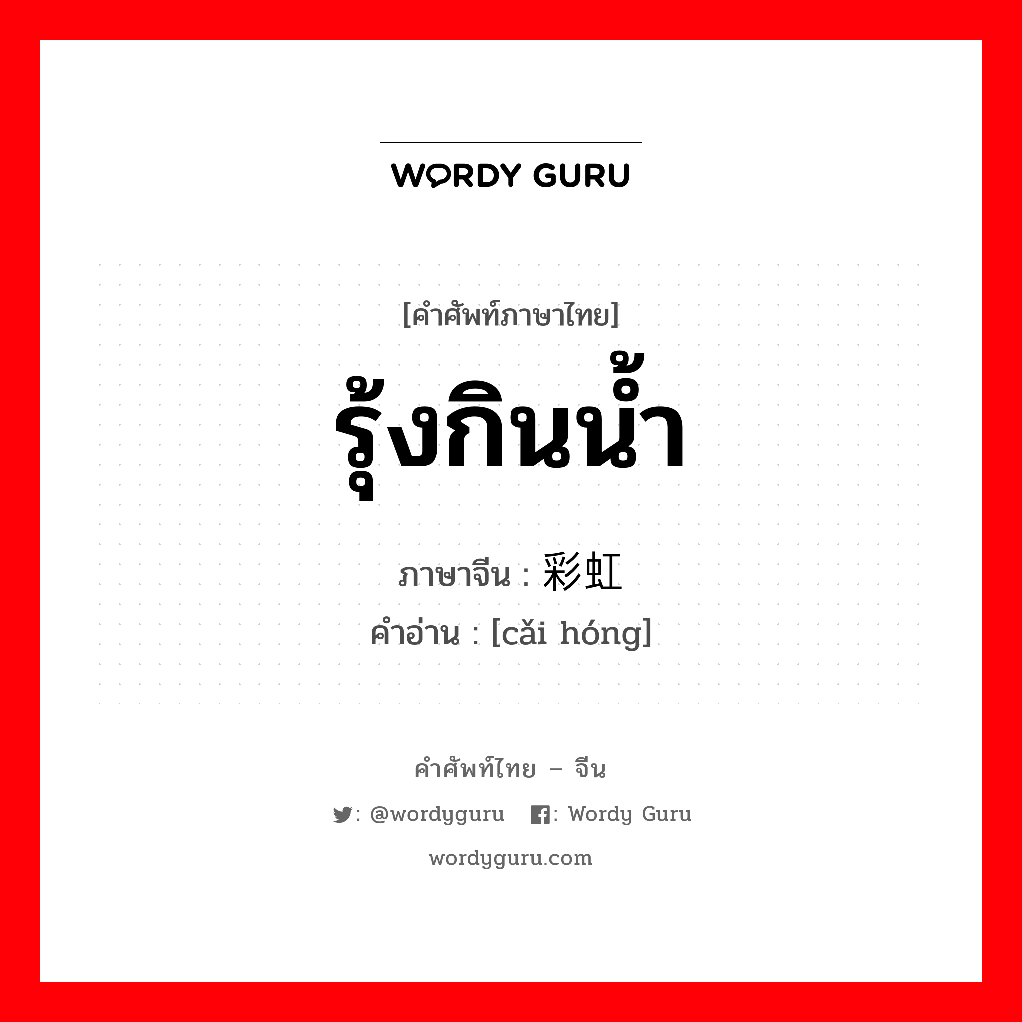 รุ้งกินน้ำ ภาษาจีนคืออะไร, คำศัพท์ภาษาไทย - จีน รุ้งกินน้ำ ภาษาจีน 彩虹 คำอ่าน [cǎi hóng]