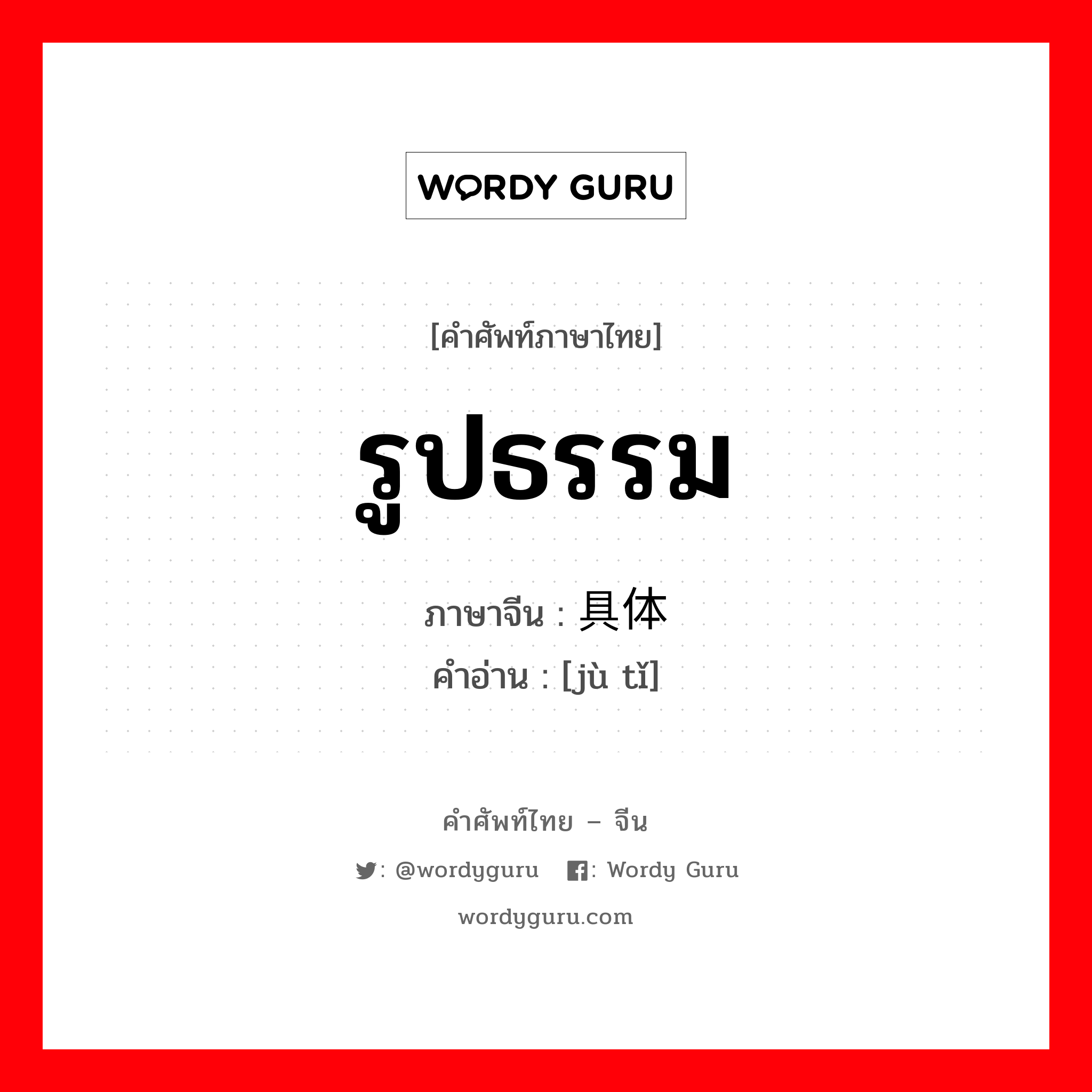 รูปธรรม ภาษาจีนคืออะไร, คำศัพท์ภาษาไทย - จีน รูปธรรม ภาษาจีน 具体 คำอ่าน [jù tǐ]