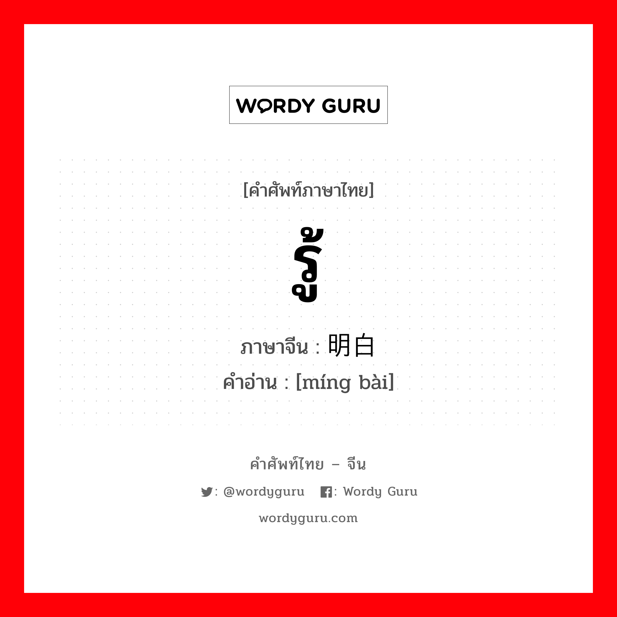 รู้ ภาษาจีนคืออะไร, คำศัพท์ภาษาไทย - จีน รู้ ภาษาจีน 明白 คำอ่าน [míng bài]