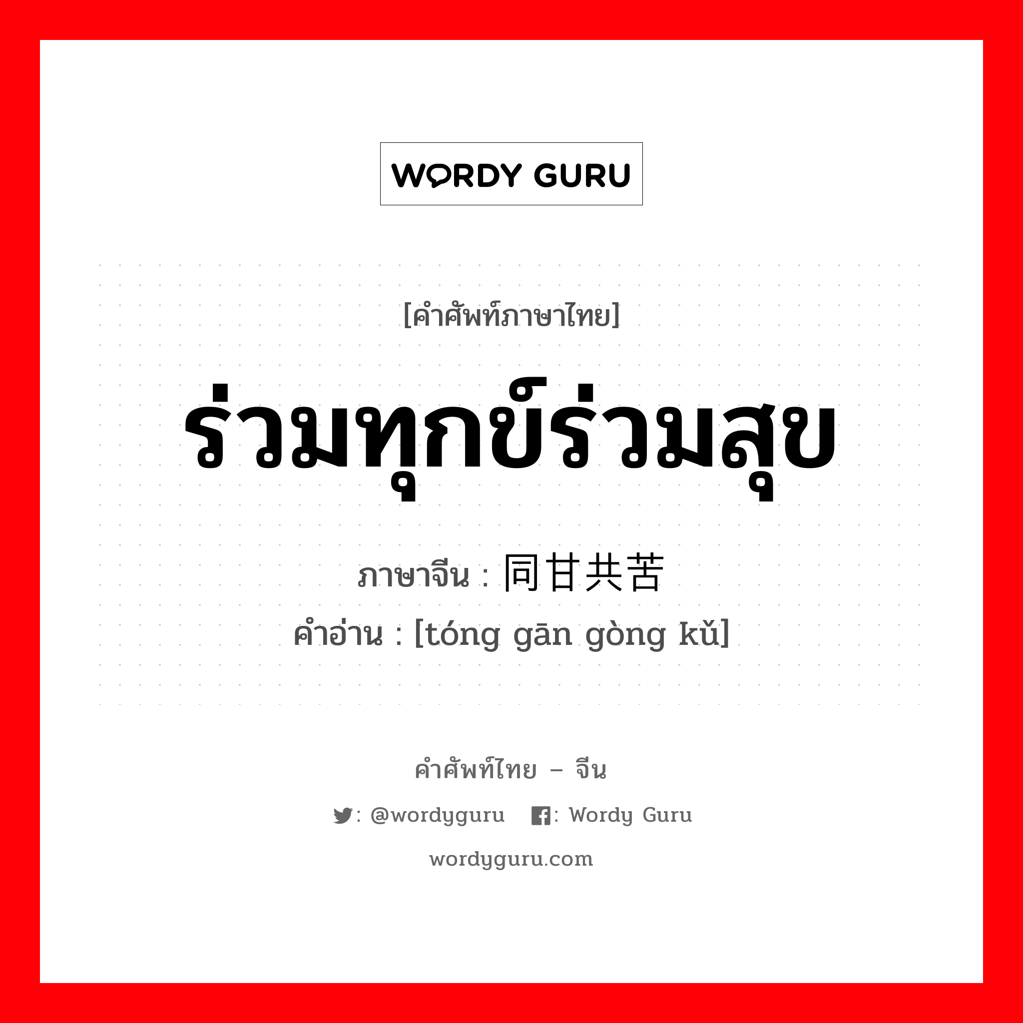 ร่วมทุกข์ร่วมสุข ภาษาจีนคืออะไร, คำศัพท์ภาษาไทย - จีน ร่วมทุกข์ร่วมสุข ภาษาจีน 同甘共苦 คำอ่าน [tóng gān gòng kǔ]