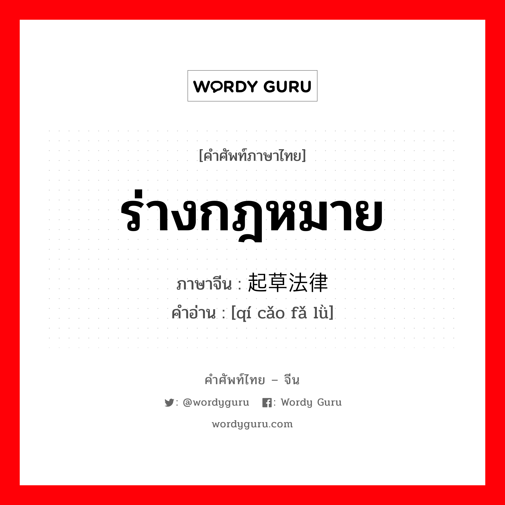 ร่างกฎหมาย ภาษาจีนคืออะไร, คำศัพท์ภาษาไทย - จีน ร่างกฎหมาย ภาษาจีน 起草法律 คำอ่าน [qí cǎo fǎ lǜ]