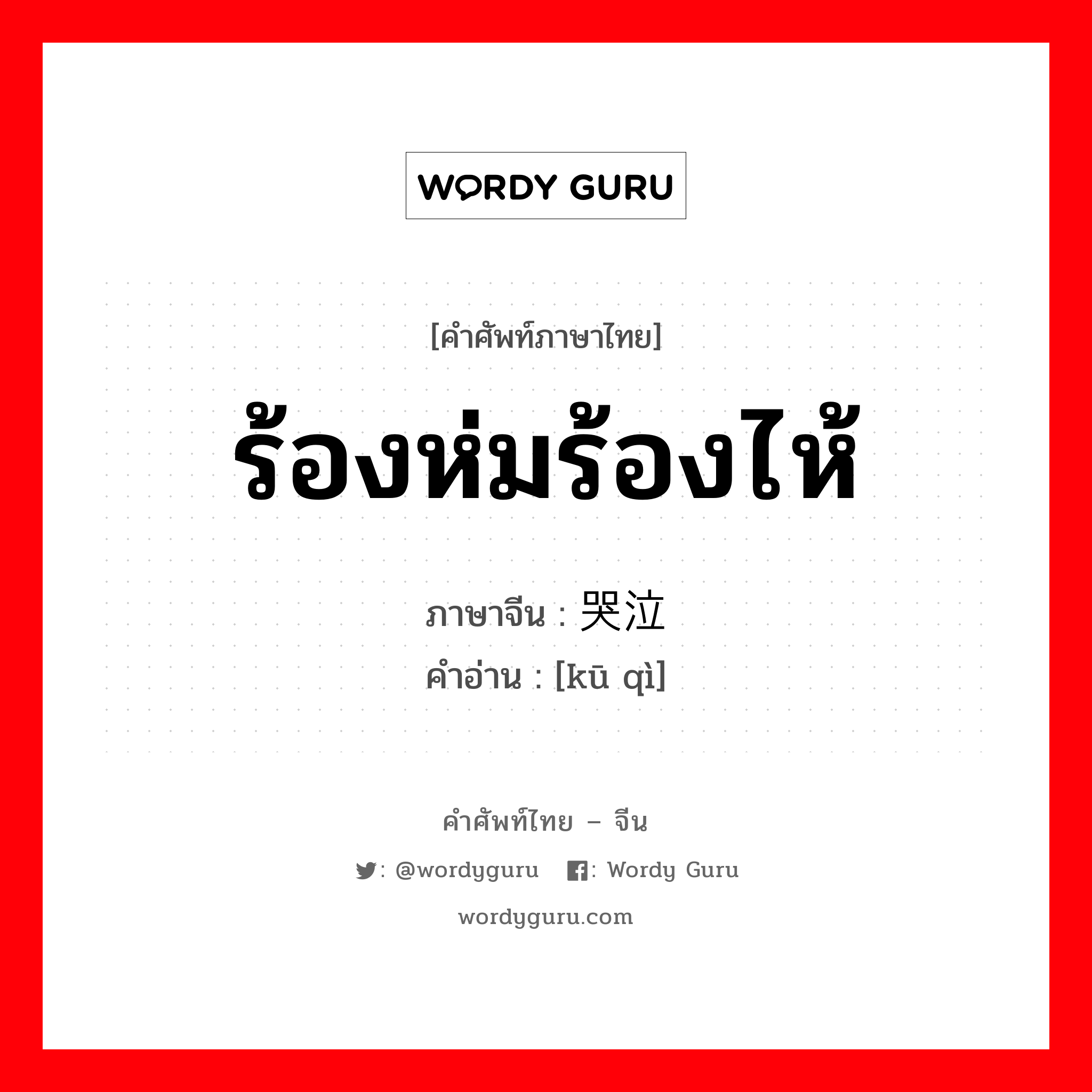 ร้องห่มร้องไห้ ภาษาจีนคืออะไร, คำศัพท์ภาษาไทย - จีน ร้องห่มร้องไห้ ภาษาจีน 哭泣 คำอ่าน [kū qì]