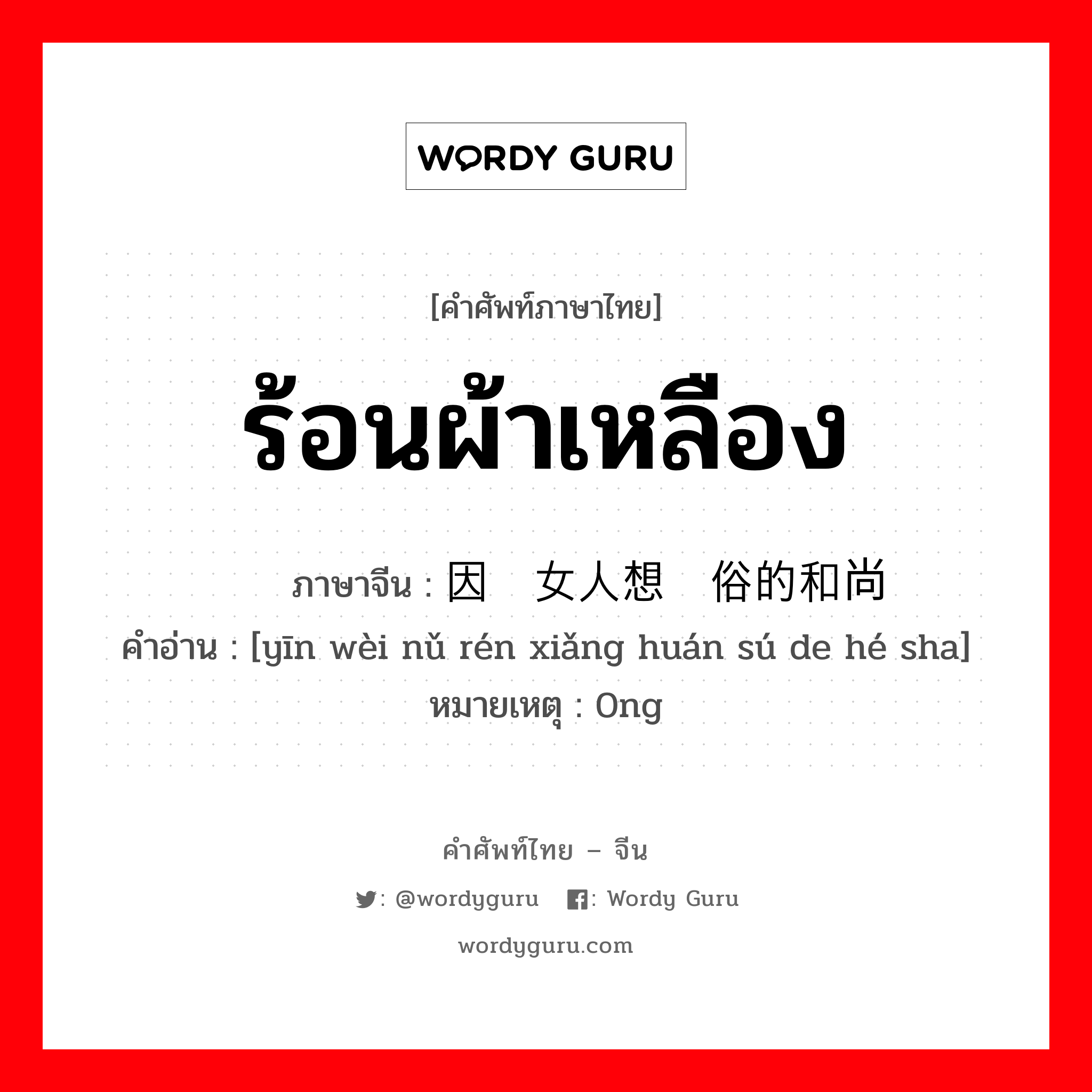 ร้อนผ้าเหลือง ภาษาจีนคืออะไร, คำศัพท์ภาษาไทย - จีน ร้อนผ้าเหลือง ภาษาจีน 因为女人想还俗的和尚 คำอ่าน [yīn wèi nǔ rén xiǎng huán sú de hé sha] หมายเหตุ 0ng