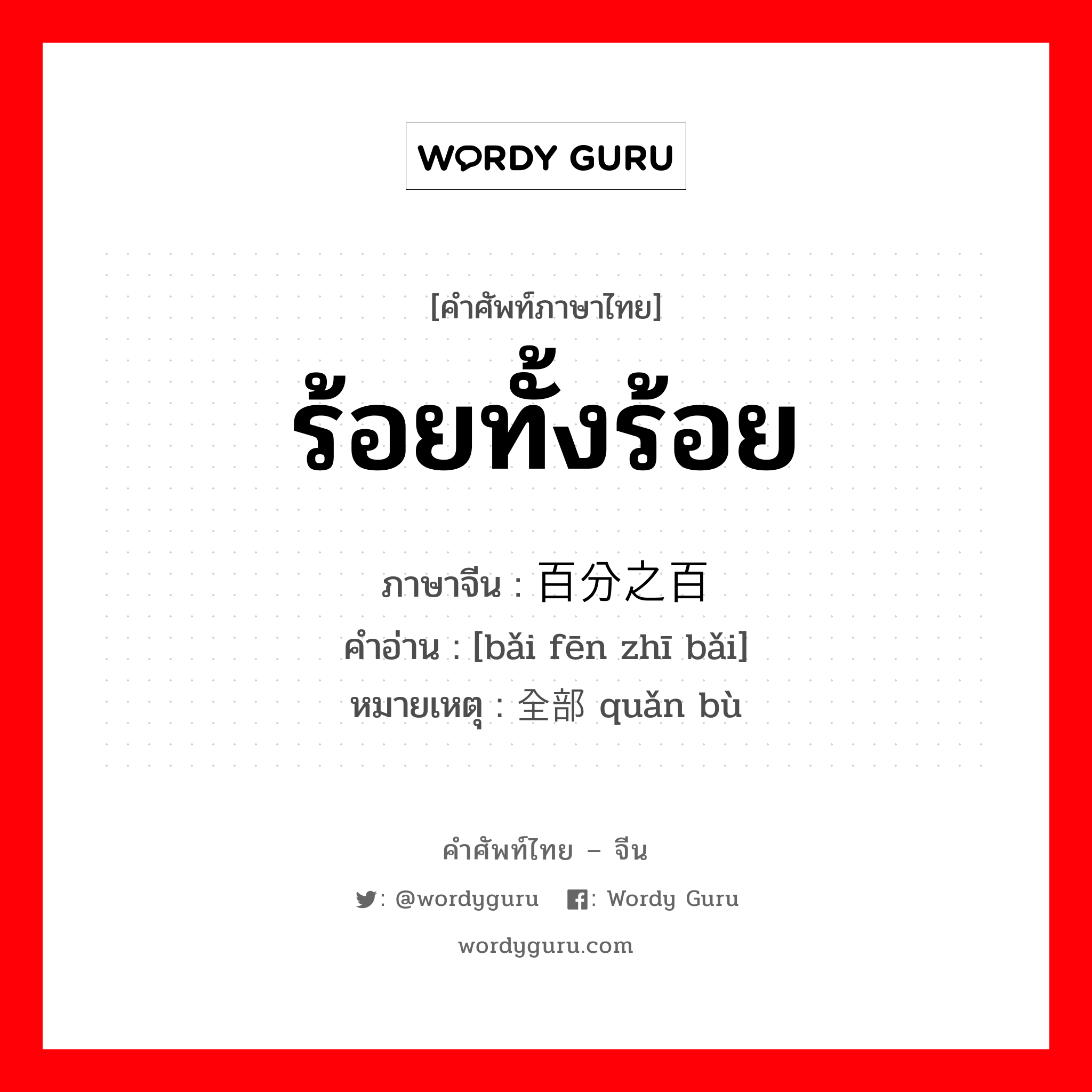 ร้อยทั้งร้อย ภาษาจีนคืออะไร, คำศัพท์ภาษาไทย - จีน ร้อยทั้งร้อย ภาษาจีน 百分之百 คำอ่าน [bǎi fēn zhī bǎi] หมายเหตุ 全部 quǎn bù