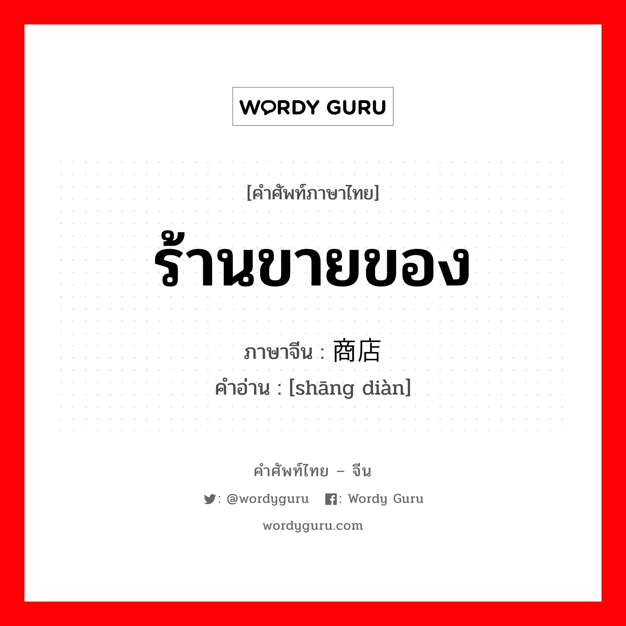 ร้านขายของ ภาษาจีนคืออะไร, คำศัพท์ภาษาไทย - จีน ร้านขายของ ภาษาจีน 商店 คำอ่าน [shāng diàn]