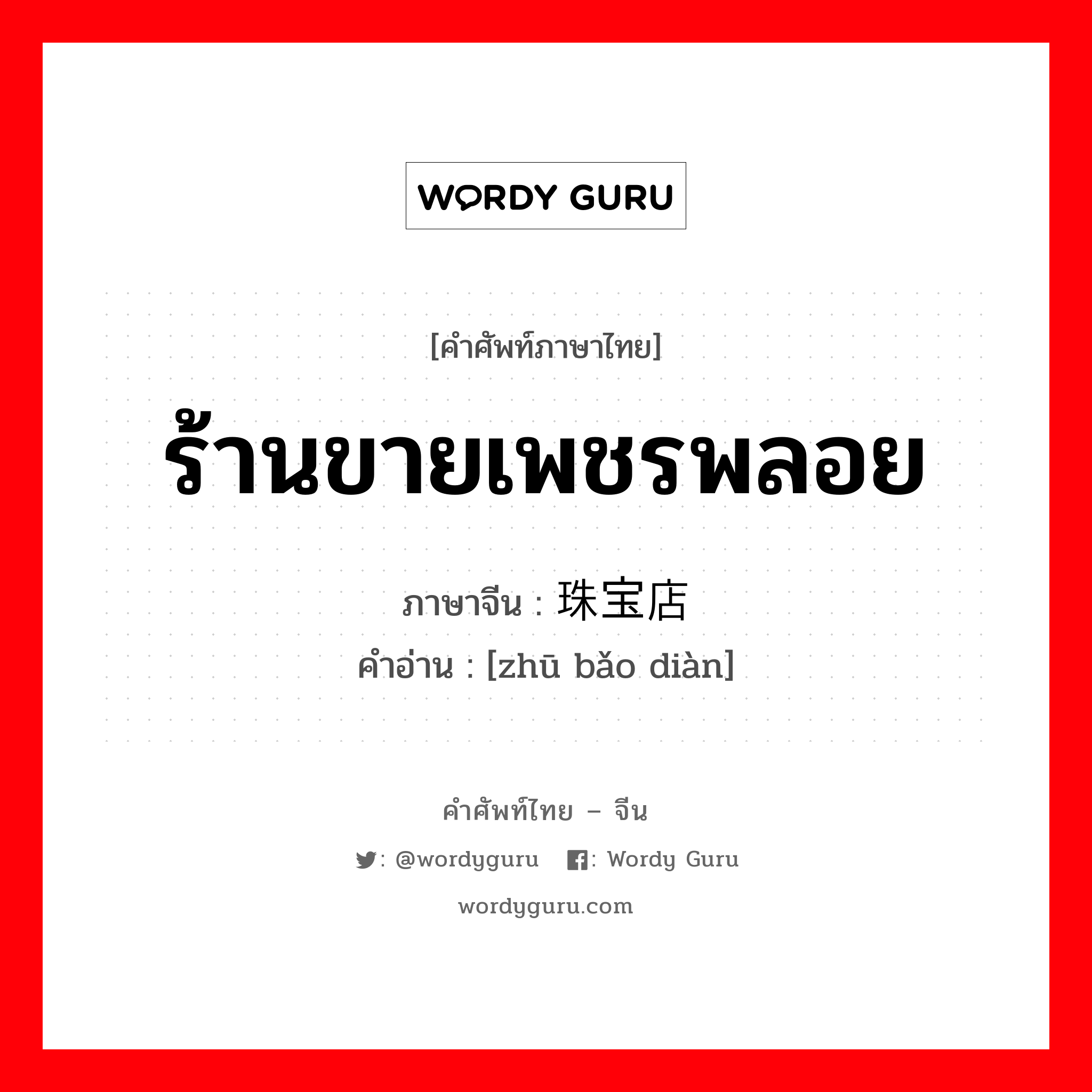 ร้านขายเพชรพลอย ภาษาจีนคืออะไร, คำศัพท์ภาษาไทย - จีน ร้านขายเพชรพลอย ภาษาจีน 珠宝店 คำอ่าน [zhū bǎo diàn]