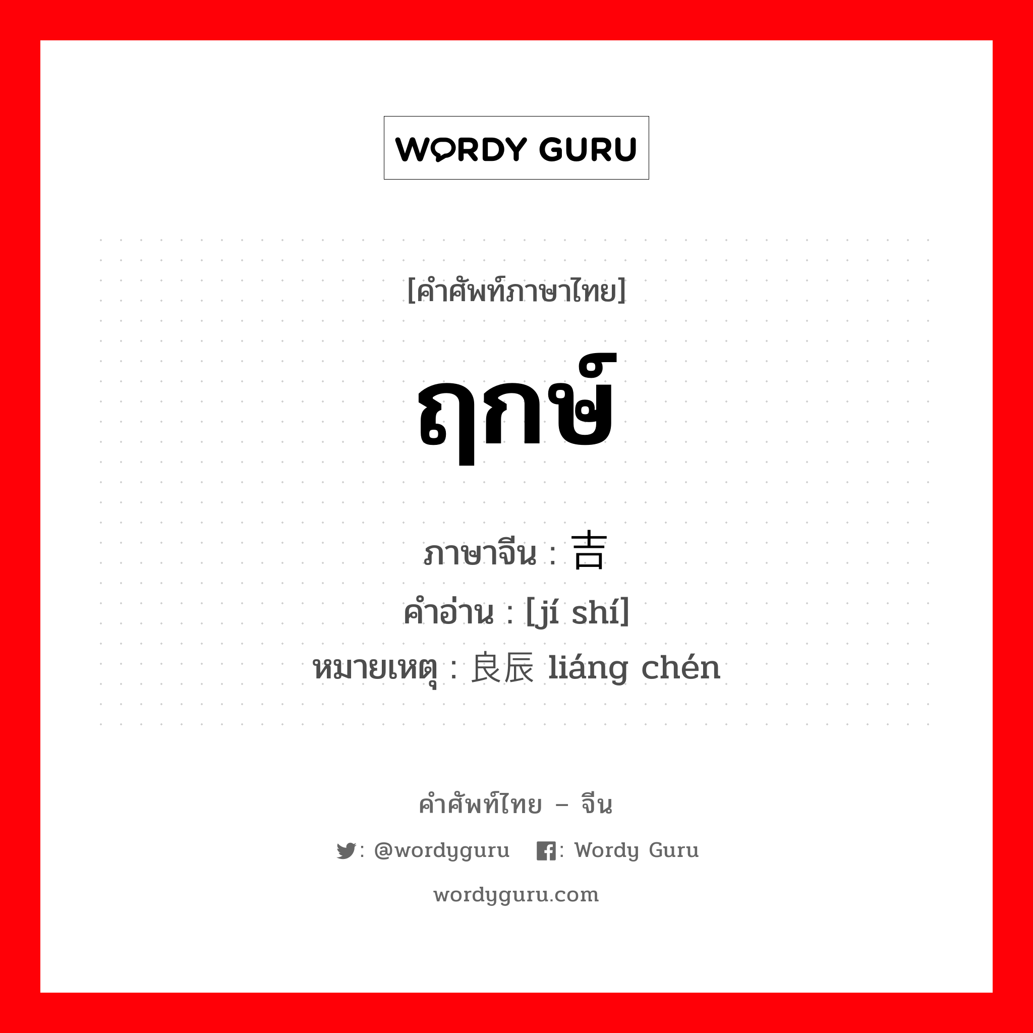 ฤกษ์ ภาษาจีนคืออะไร, คำศัพท์ภาษาไทย - จีน ฤกษ์ ภาษาจีน 吉时 คำอ่าน [jí shí] หมายเหตุ 良辰 liáng chén