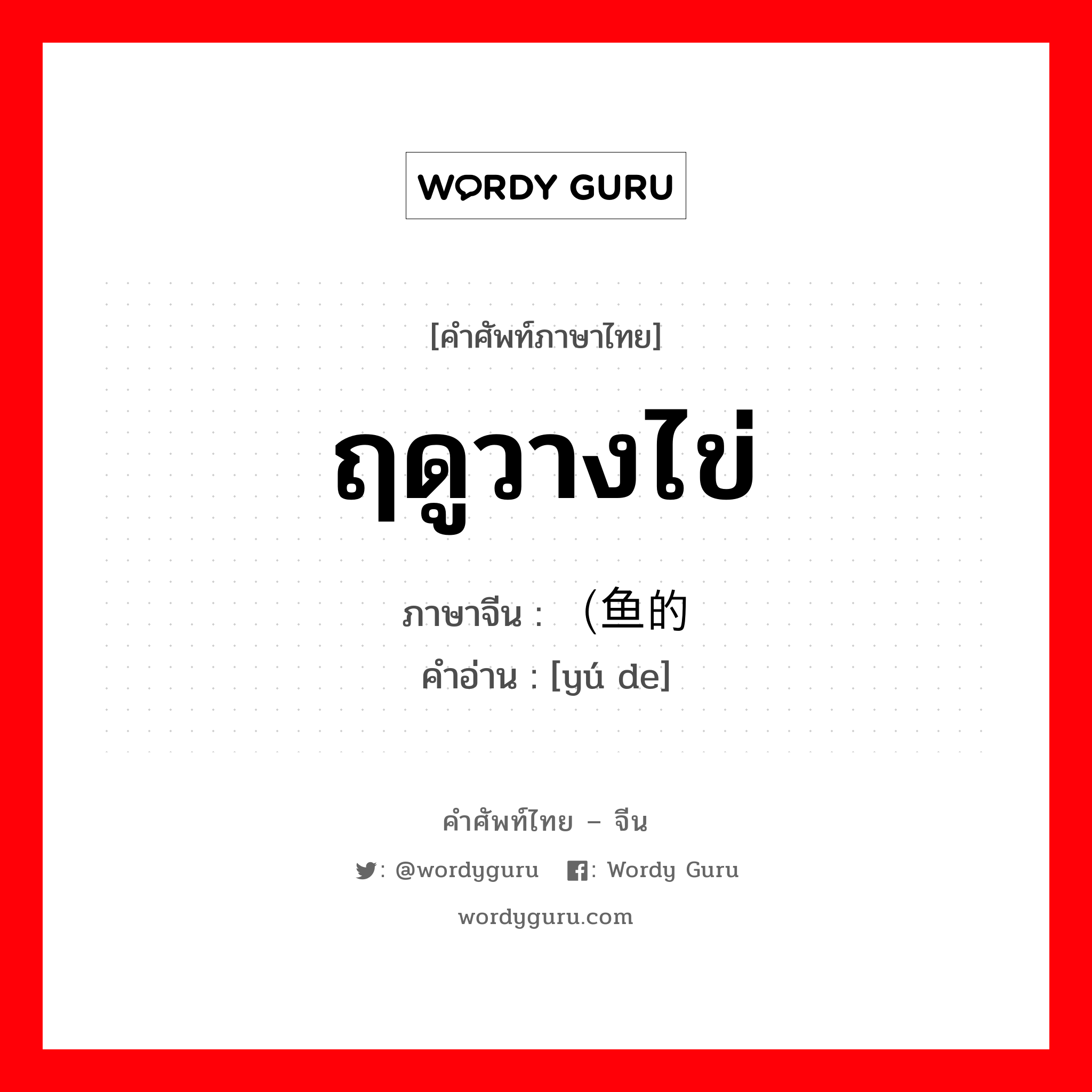 ฤดูวางไข่ ภาษาจีนคืออะไร, คำศัพท์ภาษาไทย - จีน ฤดูวางไข่ ภาษาจีน （鱼的 คำอ่าน [yú de]