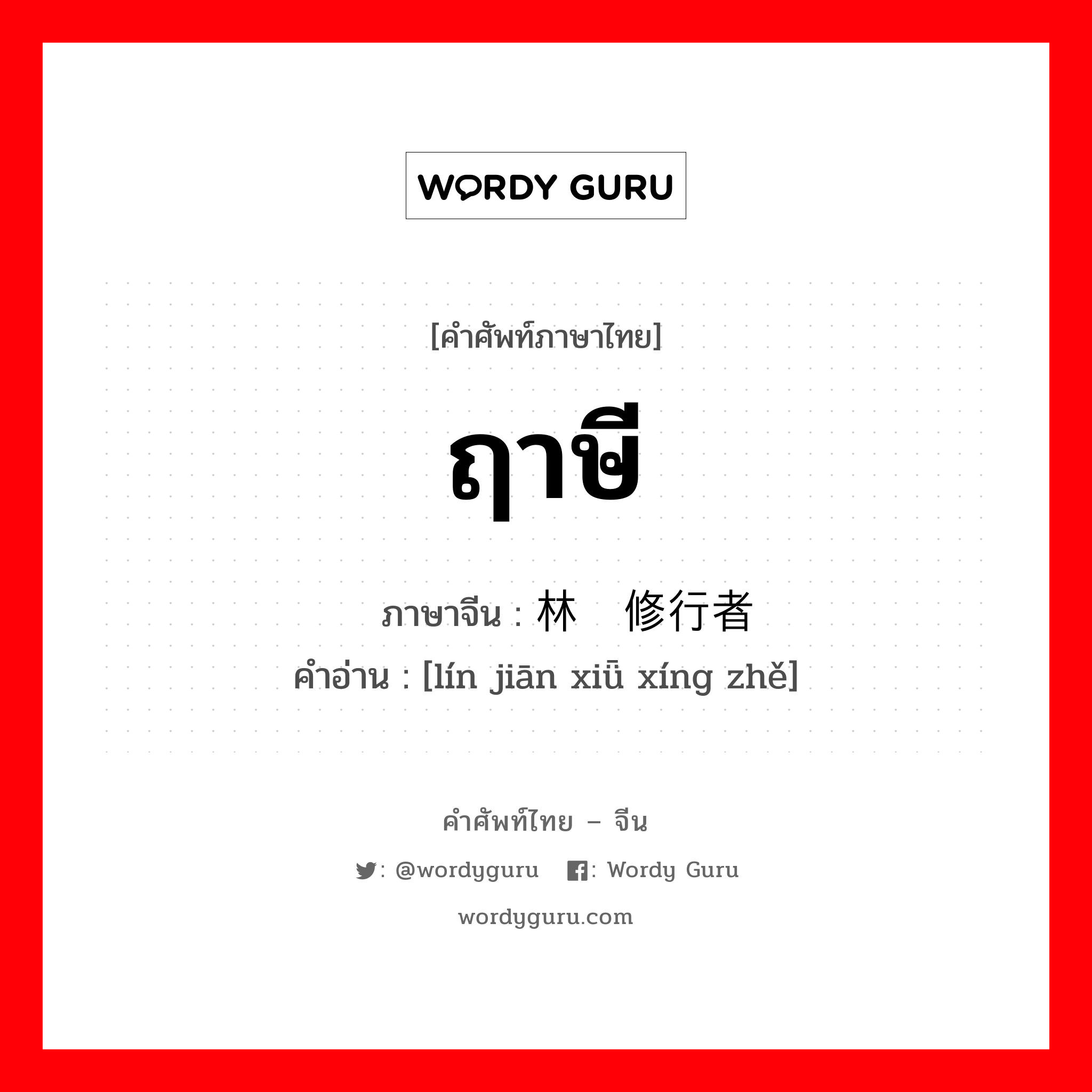 ฤาษี ภาษาจีนคืออะไร, คำศัพท์ภาษาไทย - จีน ฤาษี ภาษาจีน 林间修行者 คำอ่าน [lín jiān xiǖ xíng zhě]