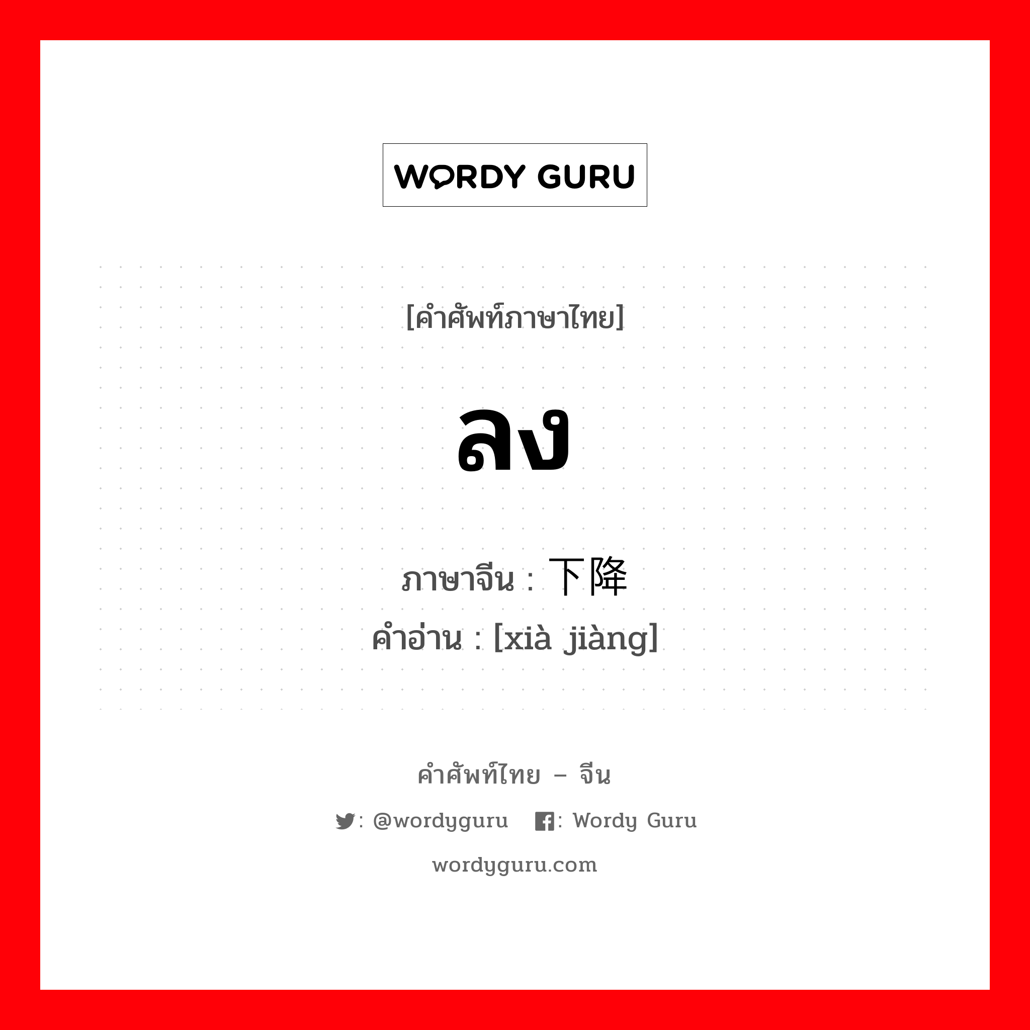 ลง ภาษาจีนคืออะไร, คำศัพท์ภาษาไทย - จีน ลง ภาษาจีน 下降 คำอ่าน [xià jiàng]