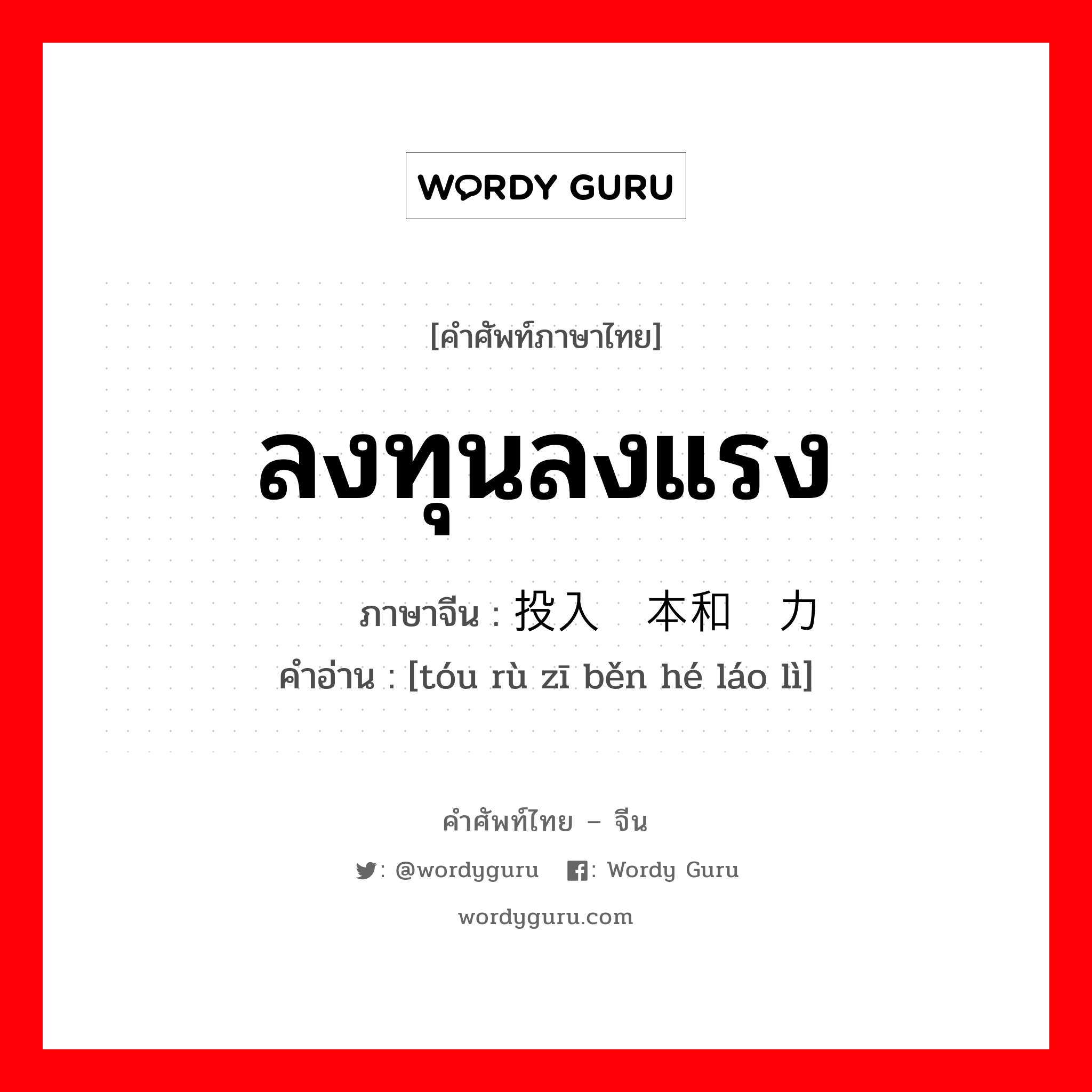 ลงทุนลงแรง ภาษาจีนคืออะไร, คำศัพท์ภาษาไทย - จีน ลงทุนลงแรง ภาษาจีน 投入资本和劳力 คำอ่าน [tóu rù zī běn hé láo lì]