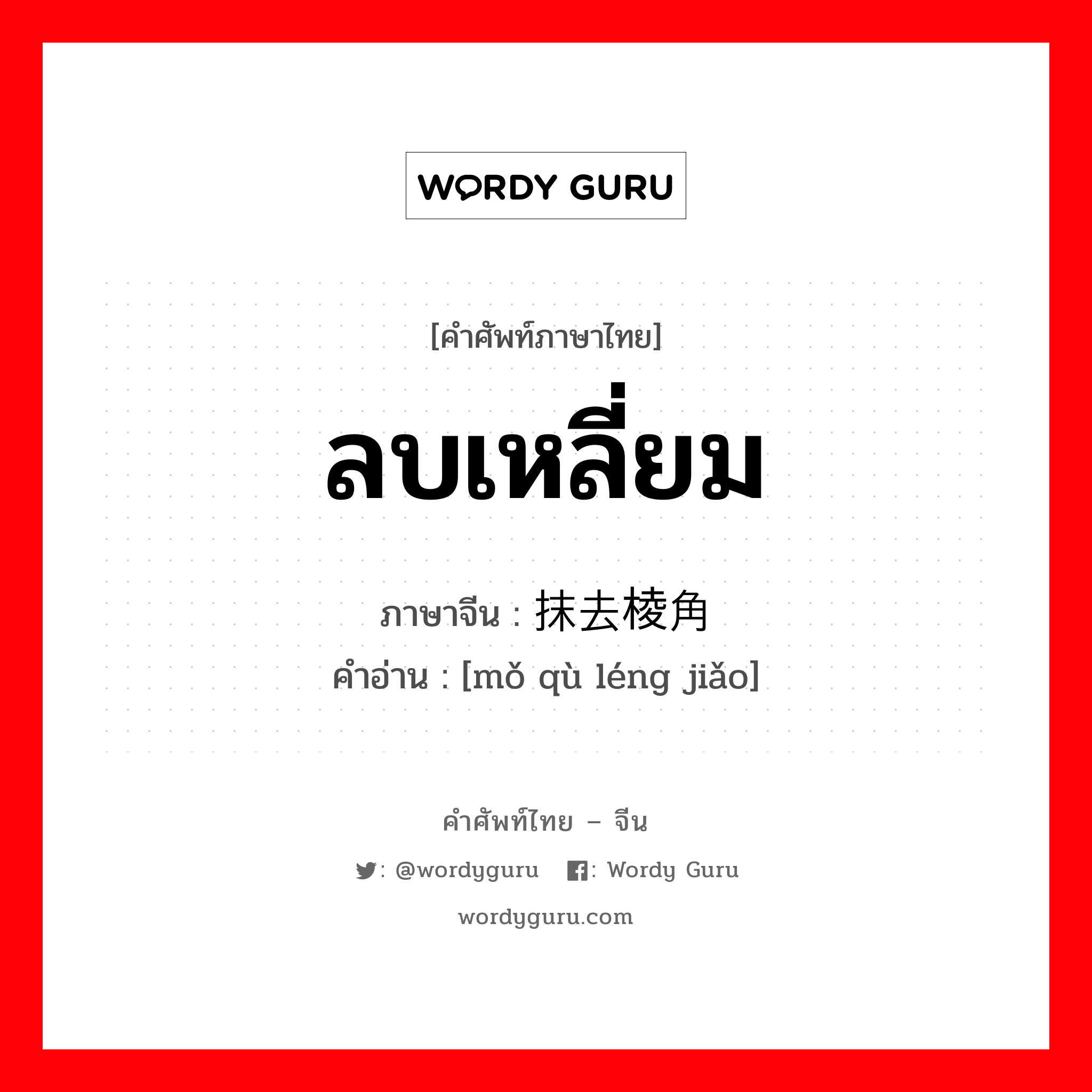 ลบเหลี่ยม ภาษาจีนคืออะไร, คำศัพท์ภาษาไทย - จีน ลบเหลี่ยม ภาษาจีน 抹去棱角 คำอ่าน [mǒ qù léng jiǎo]