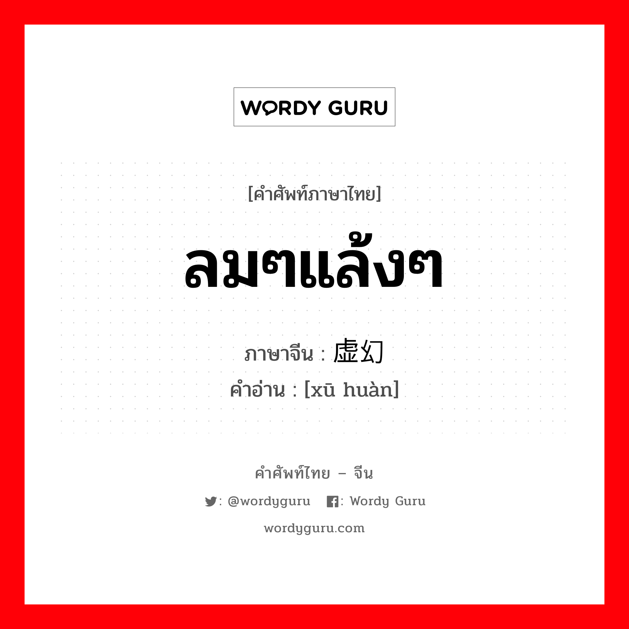 ลมๆแล้งๆ ภาษาจีนคืออะไร, คำศัพท์ภาษาไทย - จีน ลมๆแล้งๆ ภาษาจีน 虚幻 คำอ่าน [xū huàn]