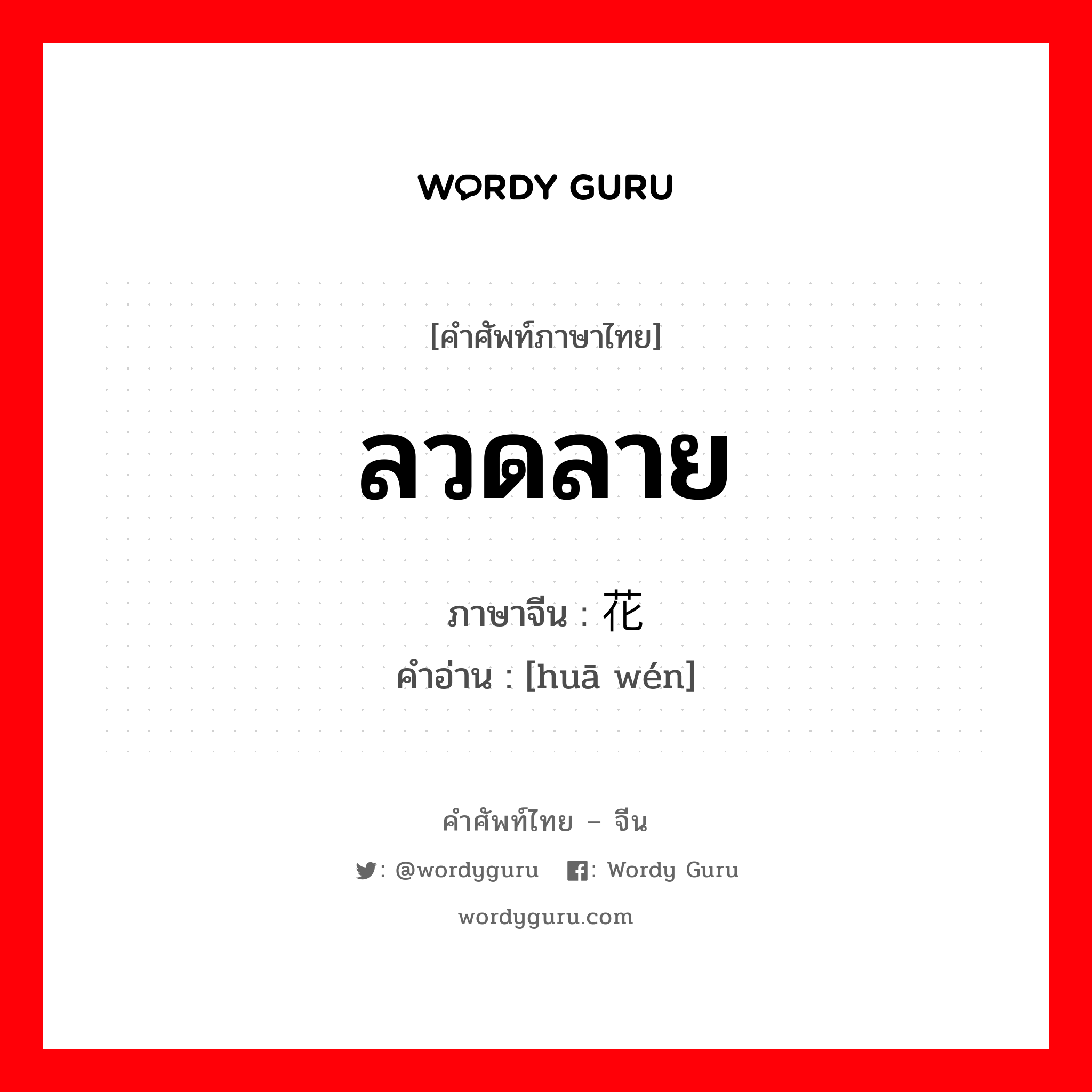 ลวดลาย ภาษาจีนคืออะไร, คำศัพท์ภาษาไทย - จีน ลวดลาย ภาษาจีน 花纹 คำอ่าน [huā wén]