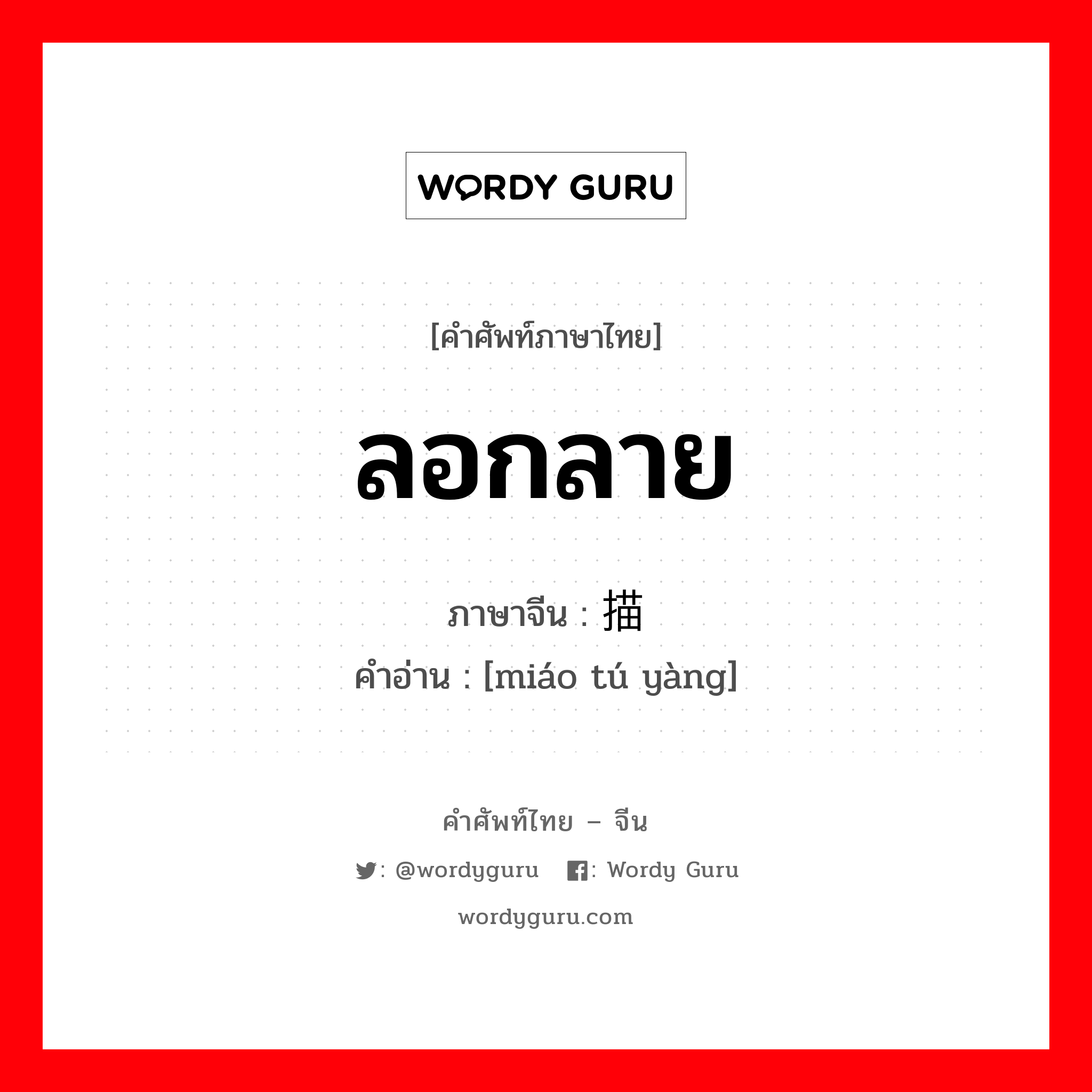 ลอกลาย ภาษาจีนคืออะไร, คำศัพท์ภาษาไทย - จีน ลอกลาย ภาษาจีน 描图样 คำอ่าน [miáo tú yàng]