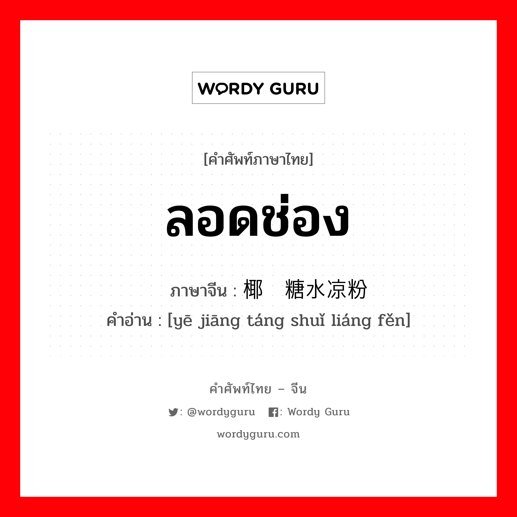 ลอดช่อง ภาษาจีนคืออะไร, คำศัพท์ภาษาไทย - จีน ลอดช่อง ภาษาจีน 椰浆糖水凉粉 คำอ่าน [yē jiāng táng shuǐ liáng fěn]